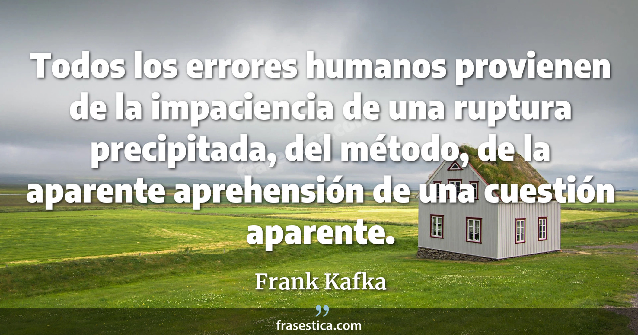 Todos los errores humanos provienen de la impaciencia de una ruptura precipitada, del método, de la aparente aprehensión de una cuestión aparente. - Frank Kafka