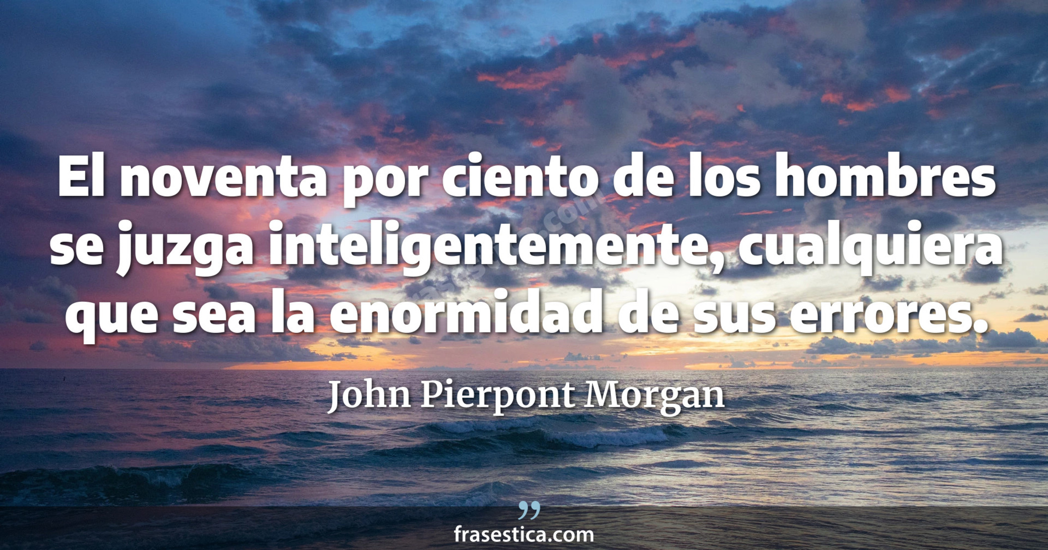 El noventa por ciento de los hombres se juzga inteligentemente, cualquiera que sea la enormidad de sus errores. - John Pierpont Morgan