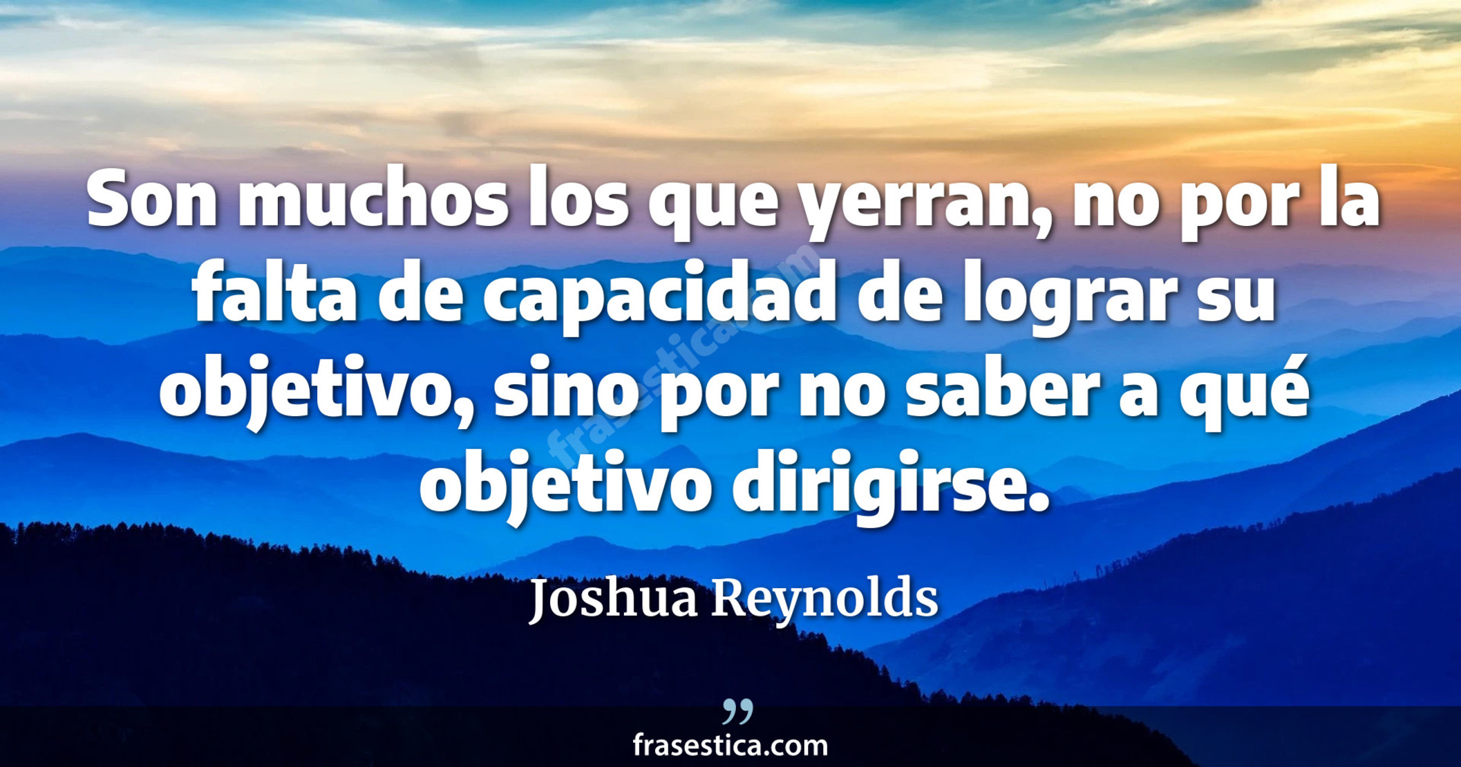 Son muchos los que yerran, no por la falta de capacidad de lograr su objetivo, sino por no saber a qué objetivo dirigirse. - Joshua Reynolds