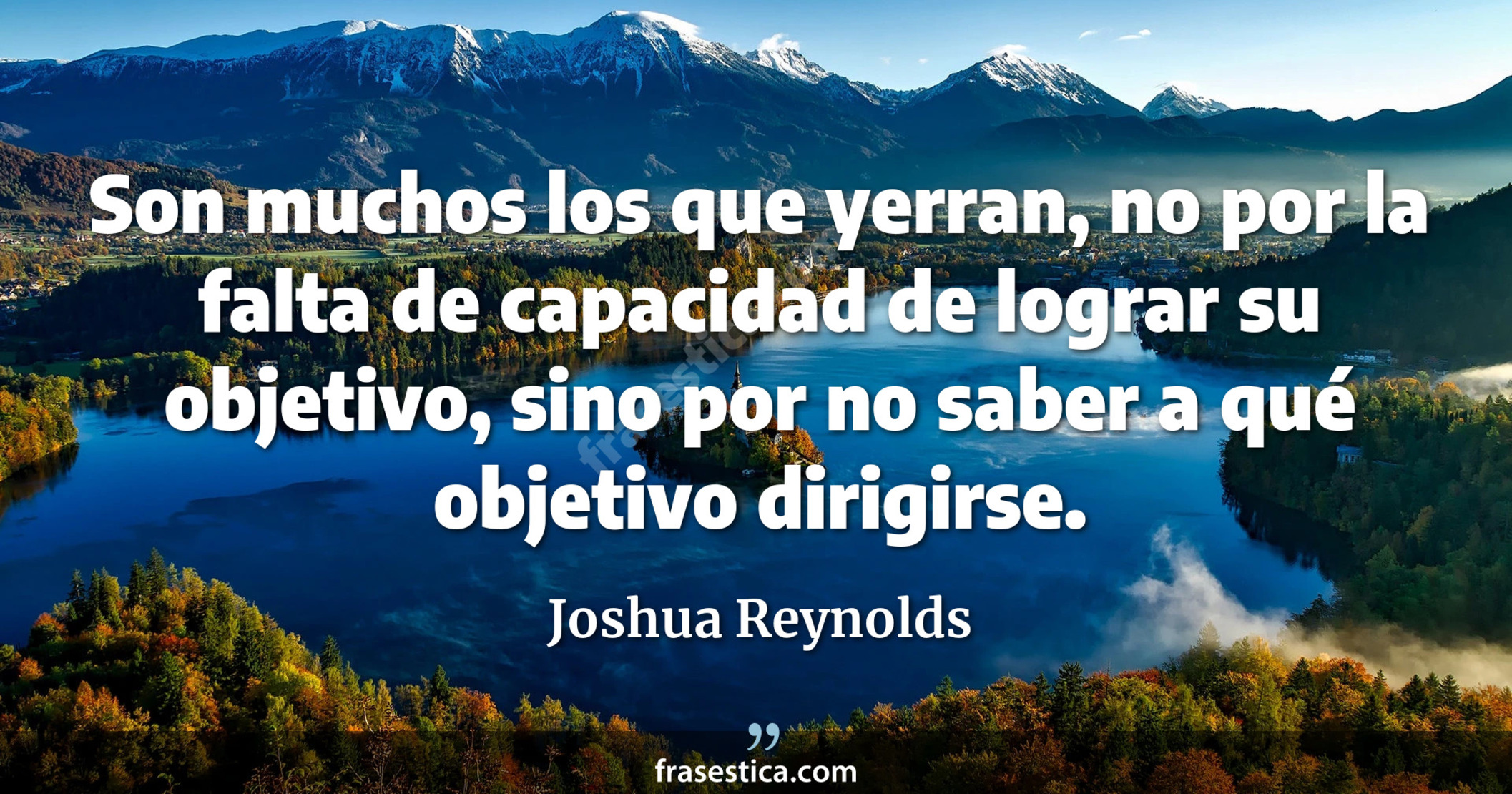 Son muchos los que yerran, no por la falta de capacidad de lograr su objetivo, sino por no saber a qué objetivo dirigirse. - Joshua Reynolds
