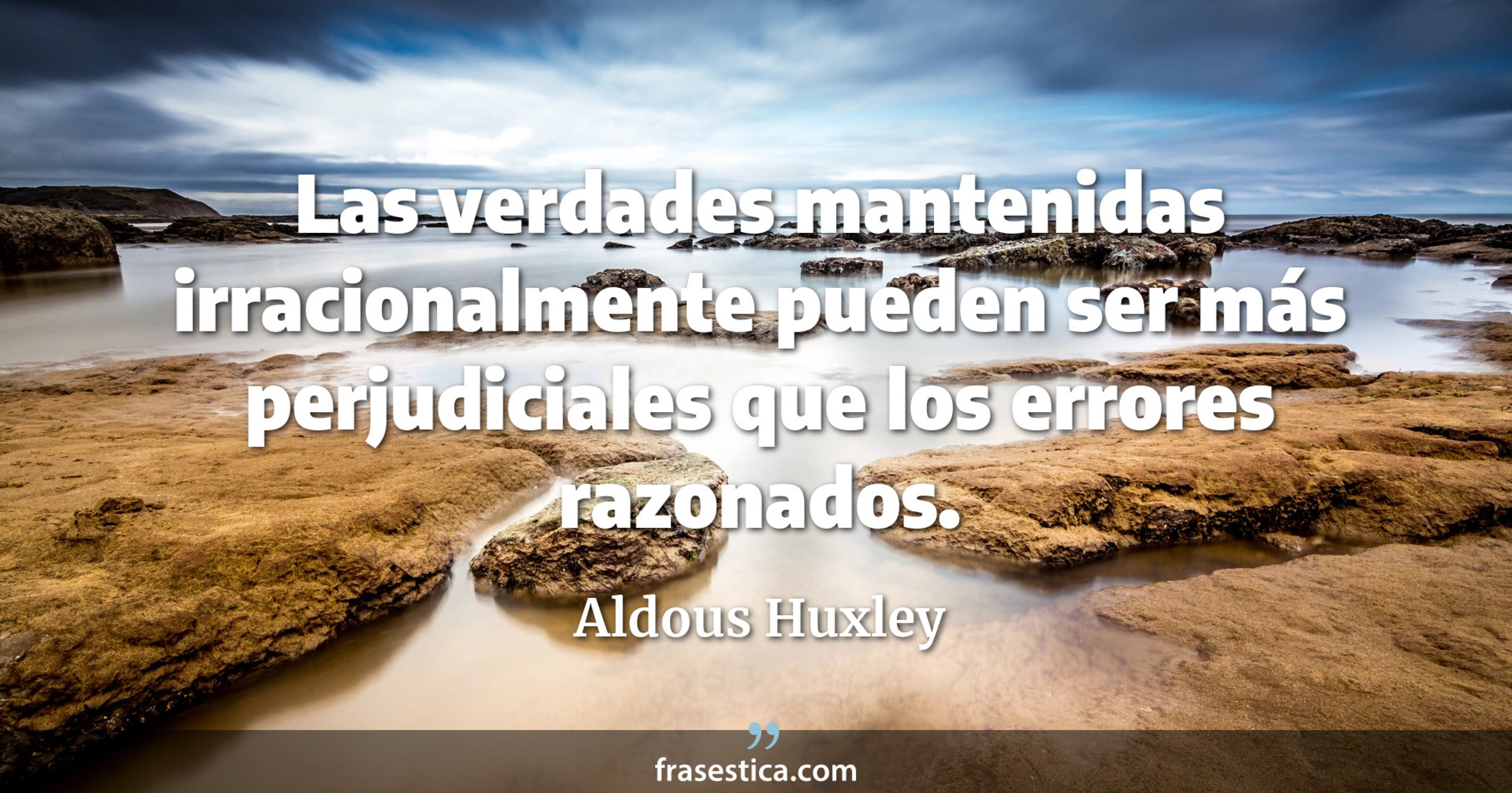 Las verdades mantenidas irracionalmente pueden ser más perjudiciales que los errores razonados. - Aldous Huxley