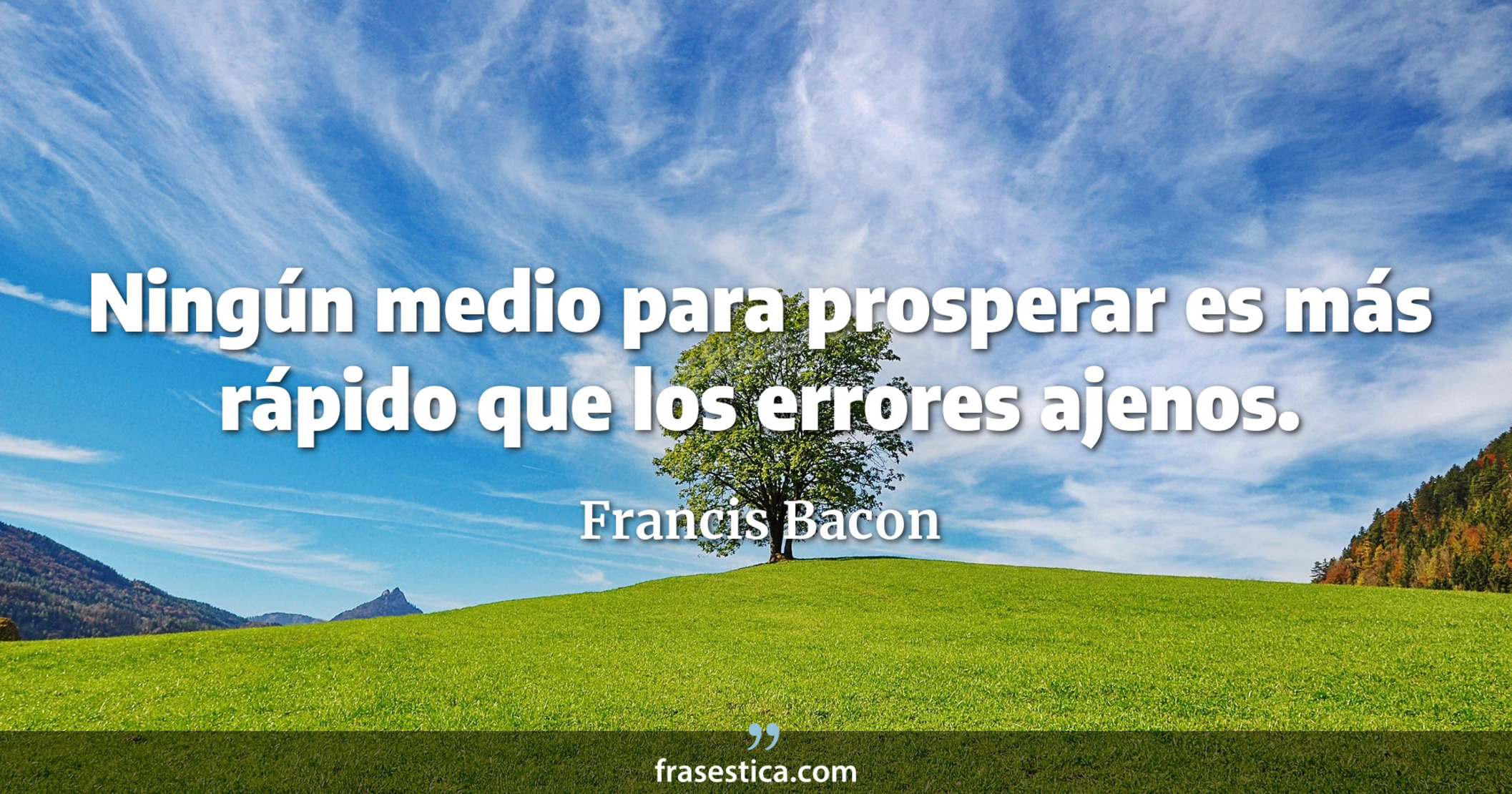 Ningún medio para prosperar es más rápido que los errores ajenos. - Francis Bacon