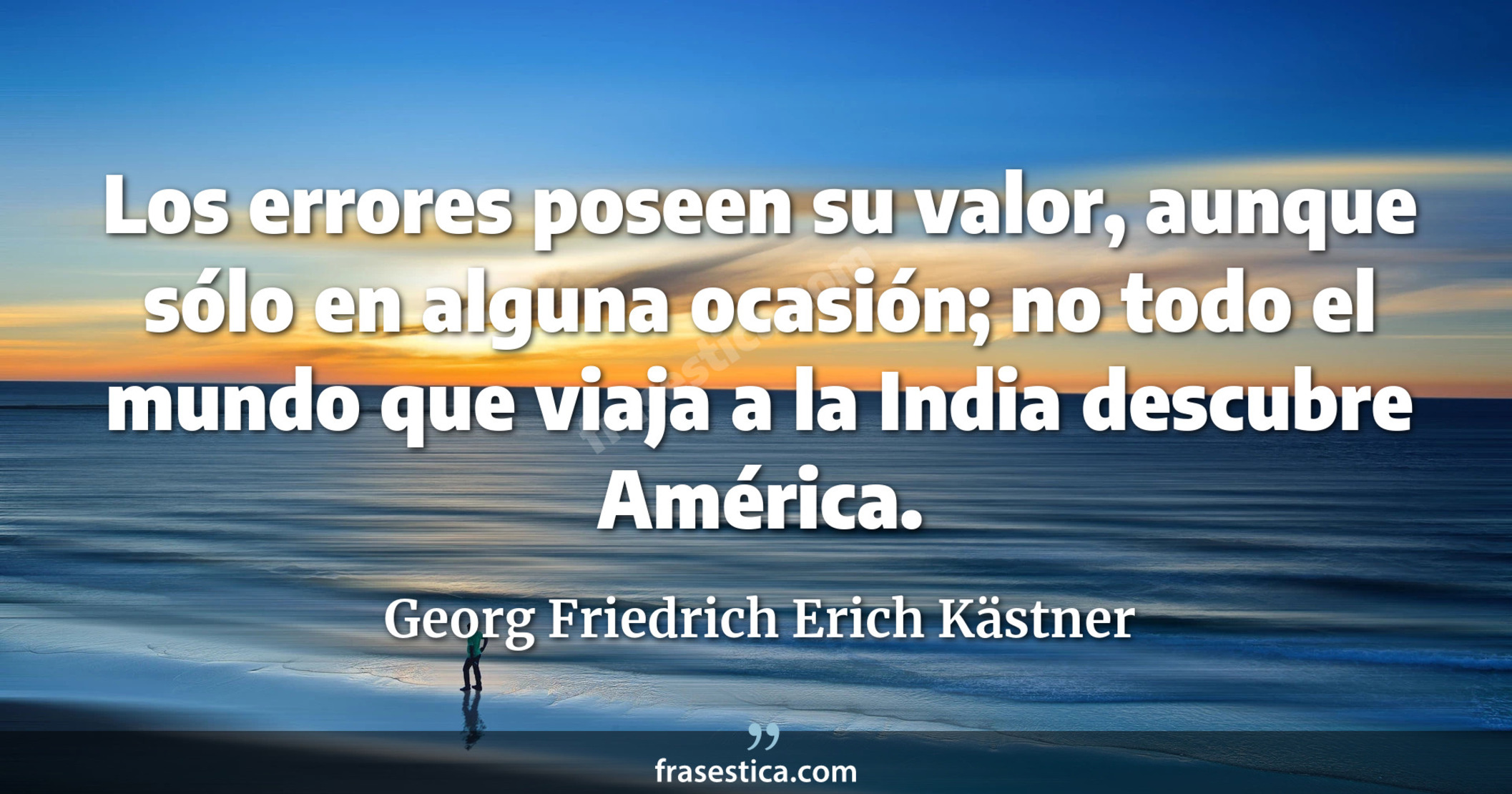 Los errores poseen su valor, aunque sólo en alguna ocasión; no todo el mundo que viaja a la India descubre América. - Georg Friedrich Erich Kästner