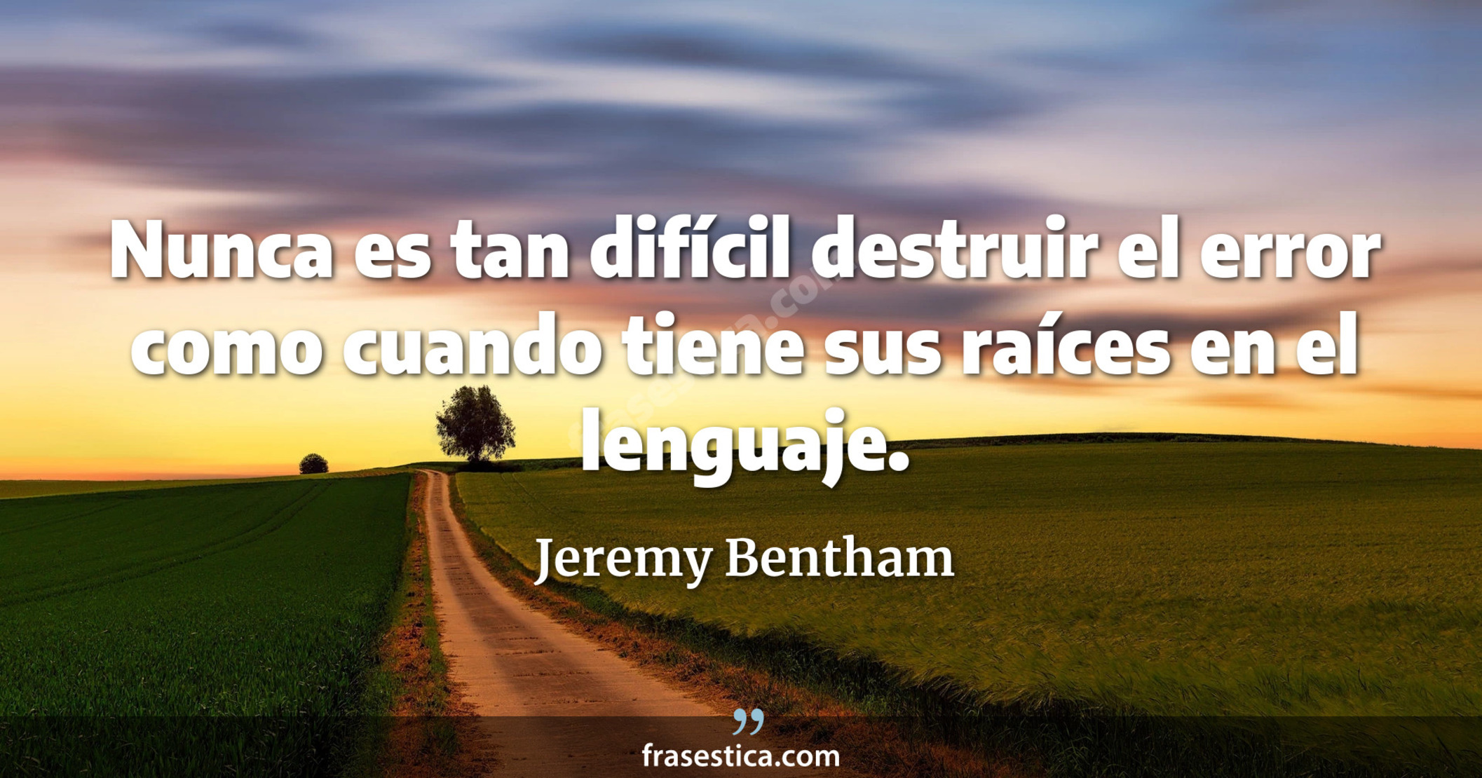 Nunca es tan difícil destruir el error como cuando tiene sus raíces en el lenguaje. - Jeremy Bentham