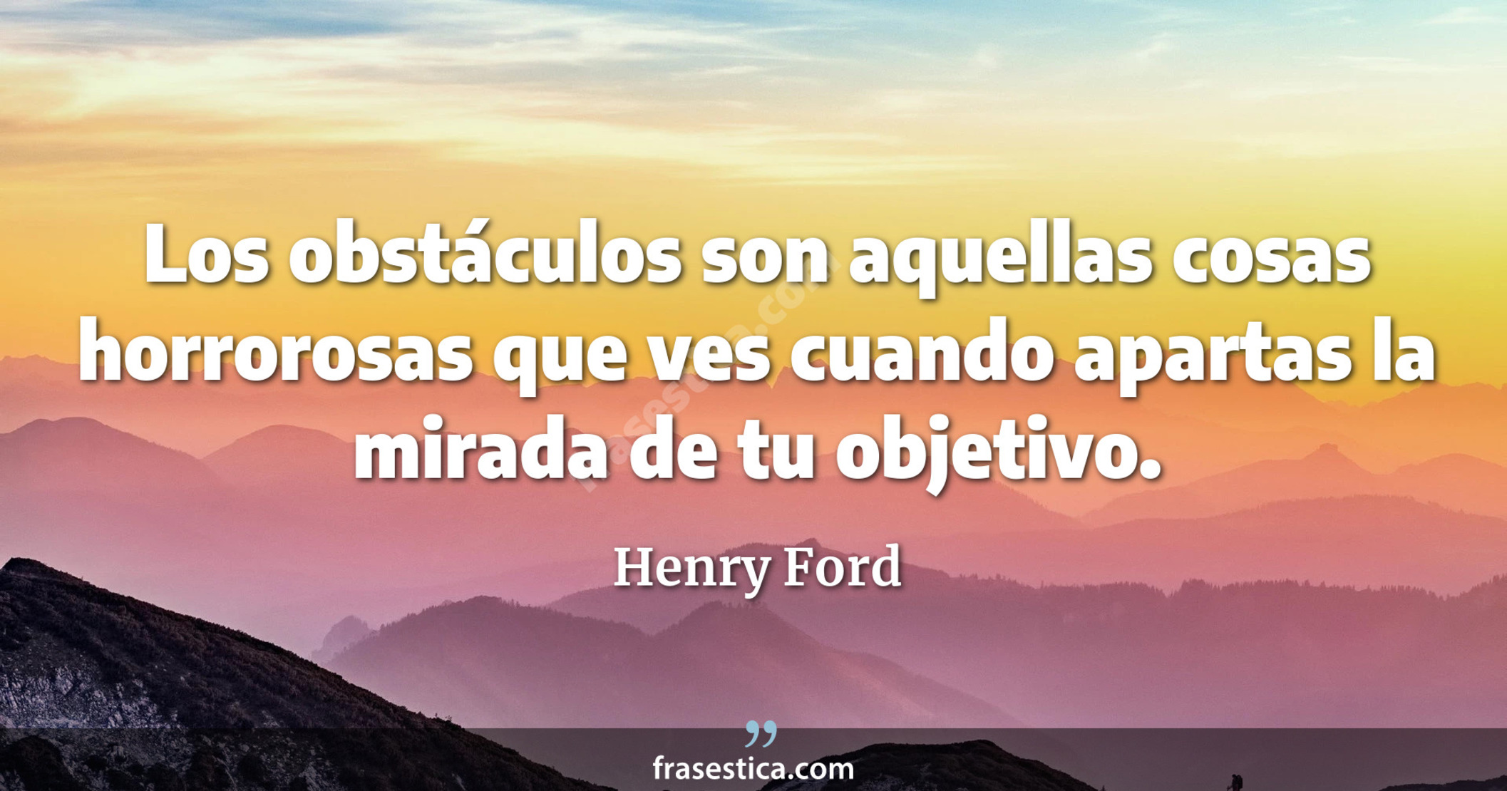 Los obstáculos son aquellas cosas horrorosas que ves cuando apartas la mirada de tu objetivo. - Henry Ford