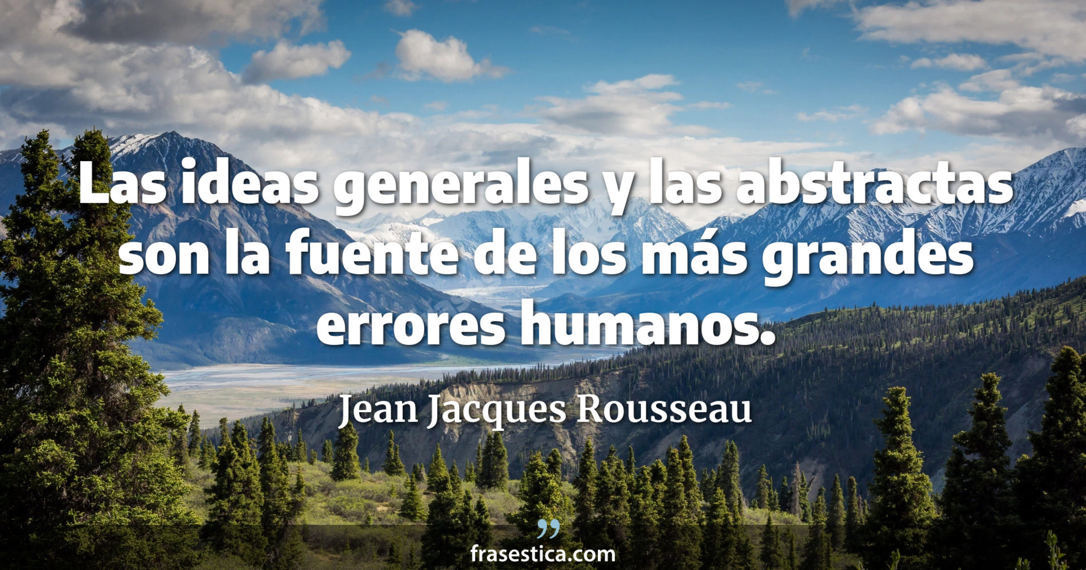 Las ideas generales y las abstractas son la fuente de los más grandes errores humanos. - Jean Jacques Rousseau