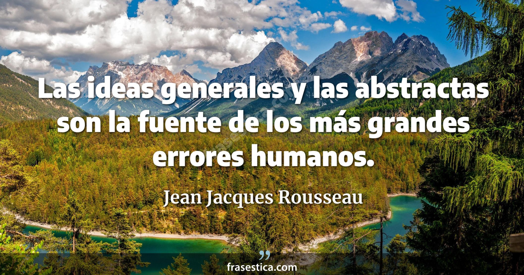 Las ideas generales y las abstractas son la fuente de los más grandes errores humanos. - Jean Jacques Rousseau