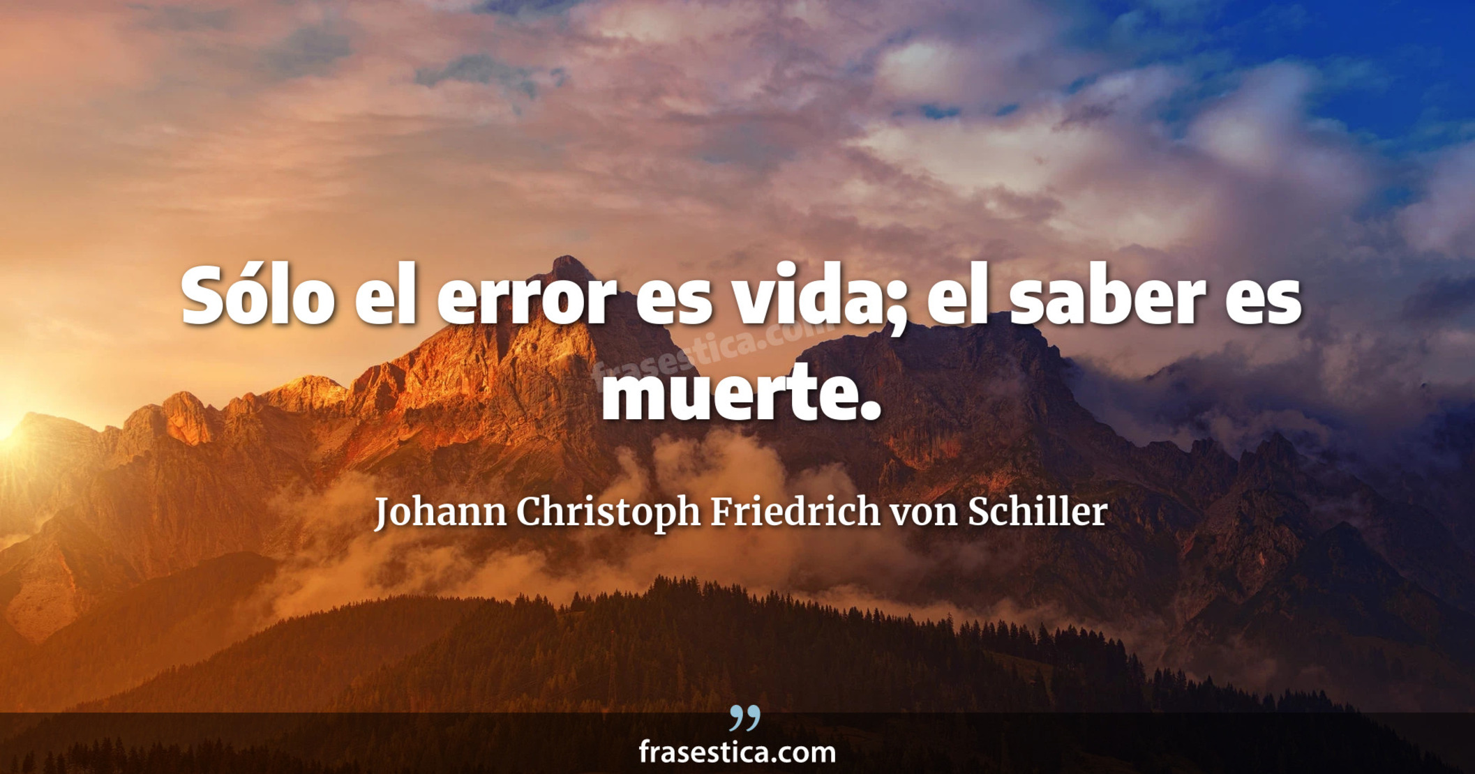 Sólo el error es vida; el saber es muerte. - Johann Christoph Friedrich von Schiller