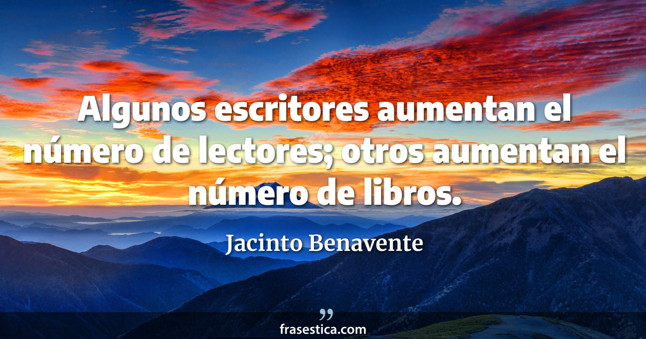 Algunos escritores aumentan el número de lectores; otros aumentan el número de libros. - Jacinto Benavente