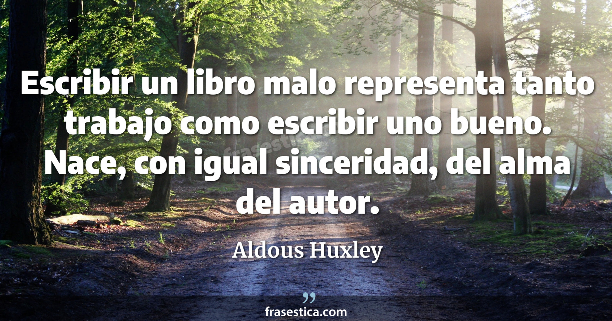 Escribir un libro malo representa tanto trabajo como escribir uno bueno. Nace, con igual sinceridad, del alma del autor. - Aldous Huxley