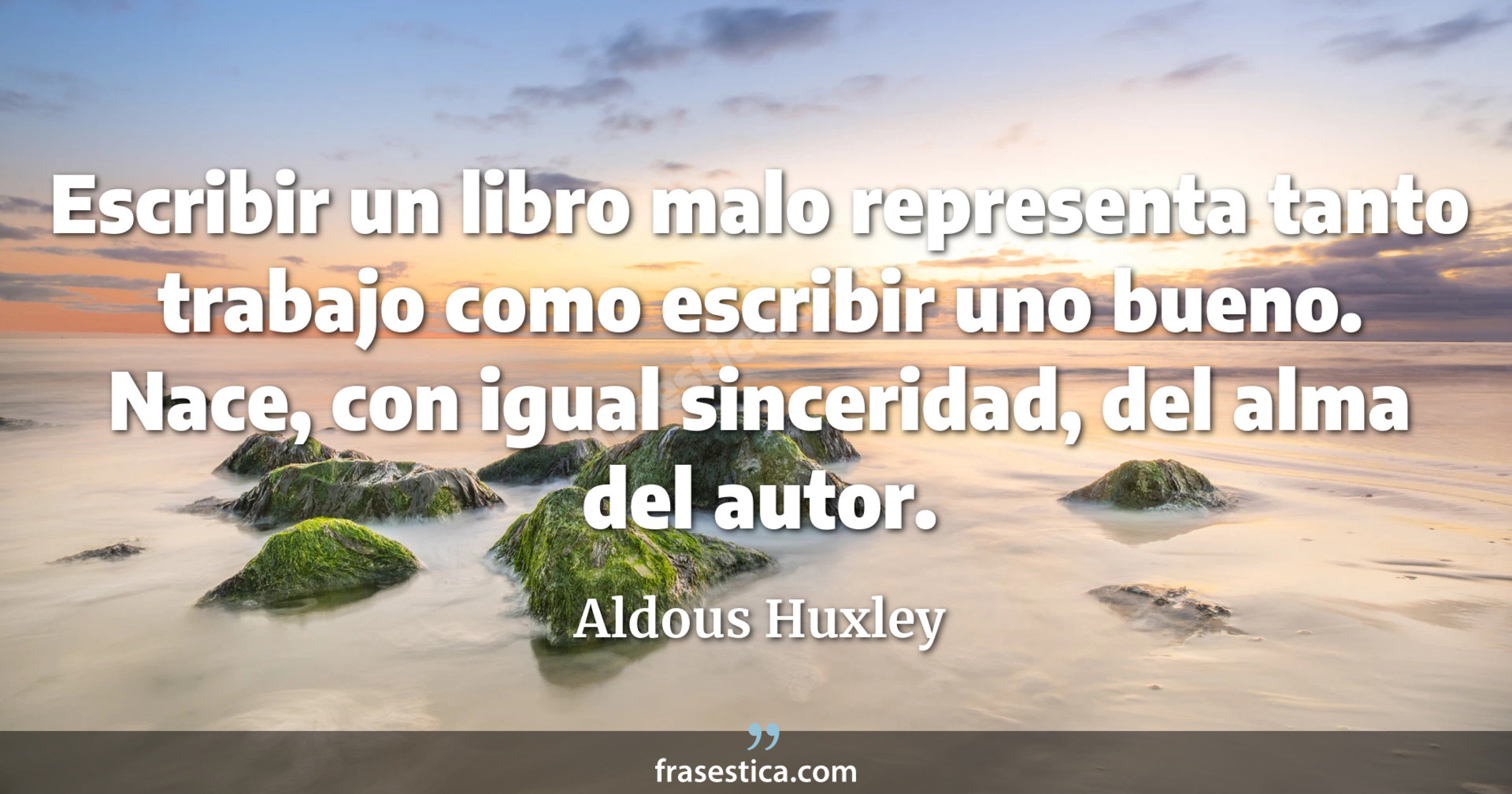 Escribir un libro malo representa tanto trabajo como escribir uno bueno. Nace, con igual sinceridad, del alma del autor. - Aldous Huxley