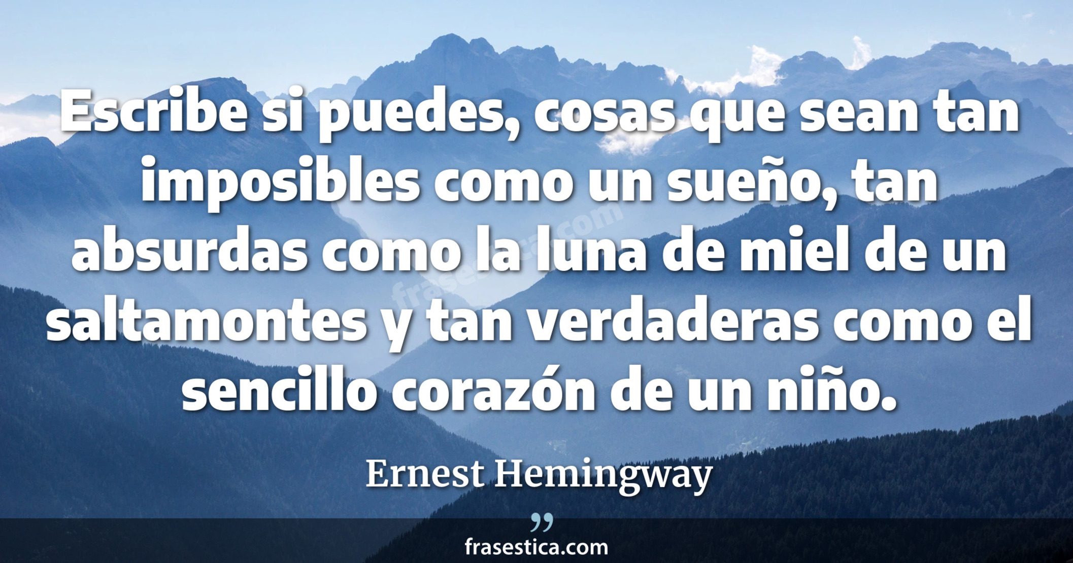 Escribe si puedes, cosas que sean tan imposibles como un sueño, tan absurdas como la luna de miel de un saltamontes y tan verdaderas como el sencillo corazón de un niño. - Ernest Hemingway