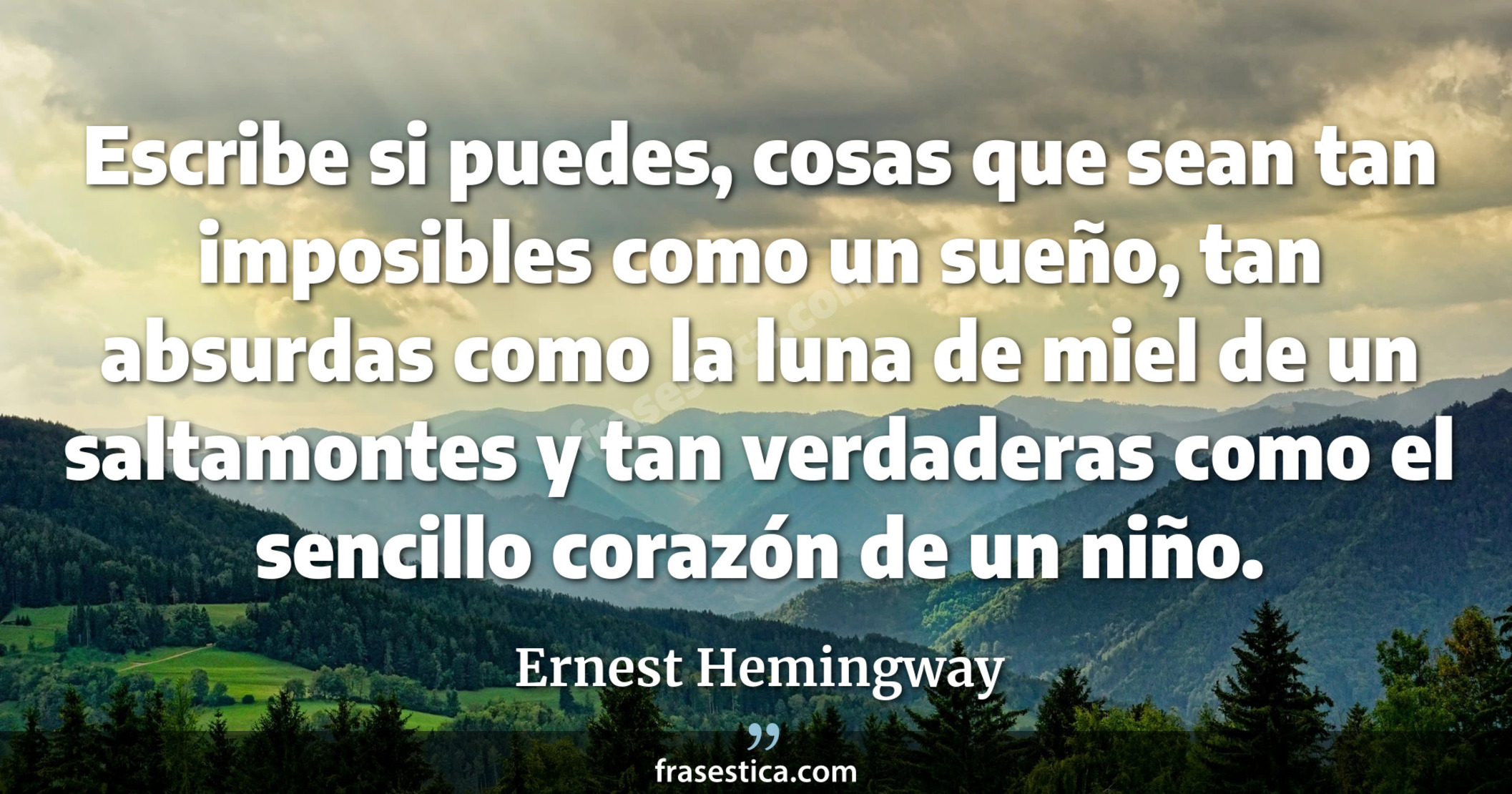 Escribe si puedes, cosas que sean tan imposibles como un sueño, tan absurdas como la luna de miel de un saltamontes y tan verdaderas como el sencillo corazón de un niño. - Ernest Hemingway