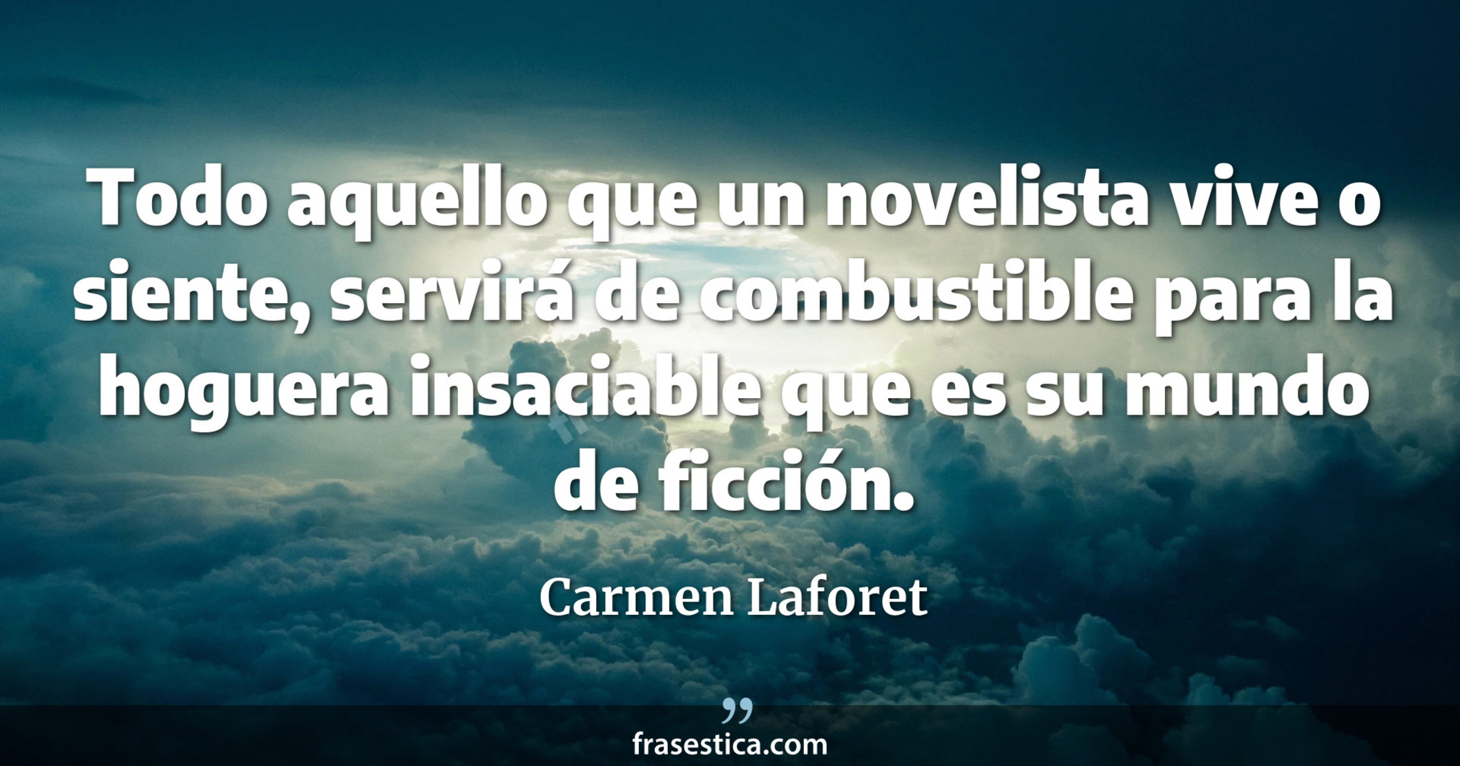 Todo aquello que un novelista vive o siente, servirá de combustible para la hoguera insaciable que es su mundo de ficción. - Carmen Laforet