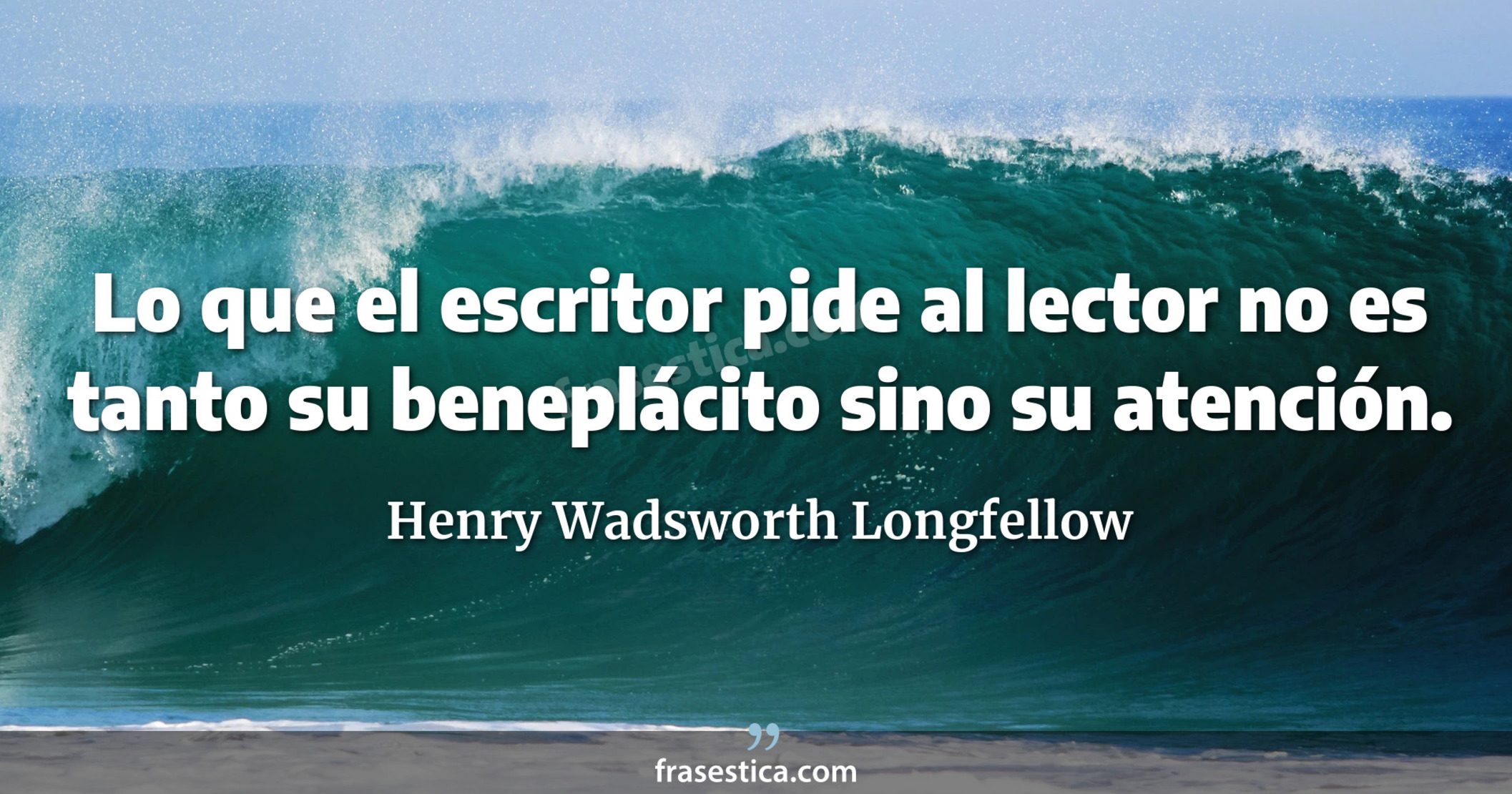 Lo que el escritor pide al lector no es tanto su beneplácito sino su atención. - Henry Wadsworth Longfellow