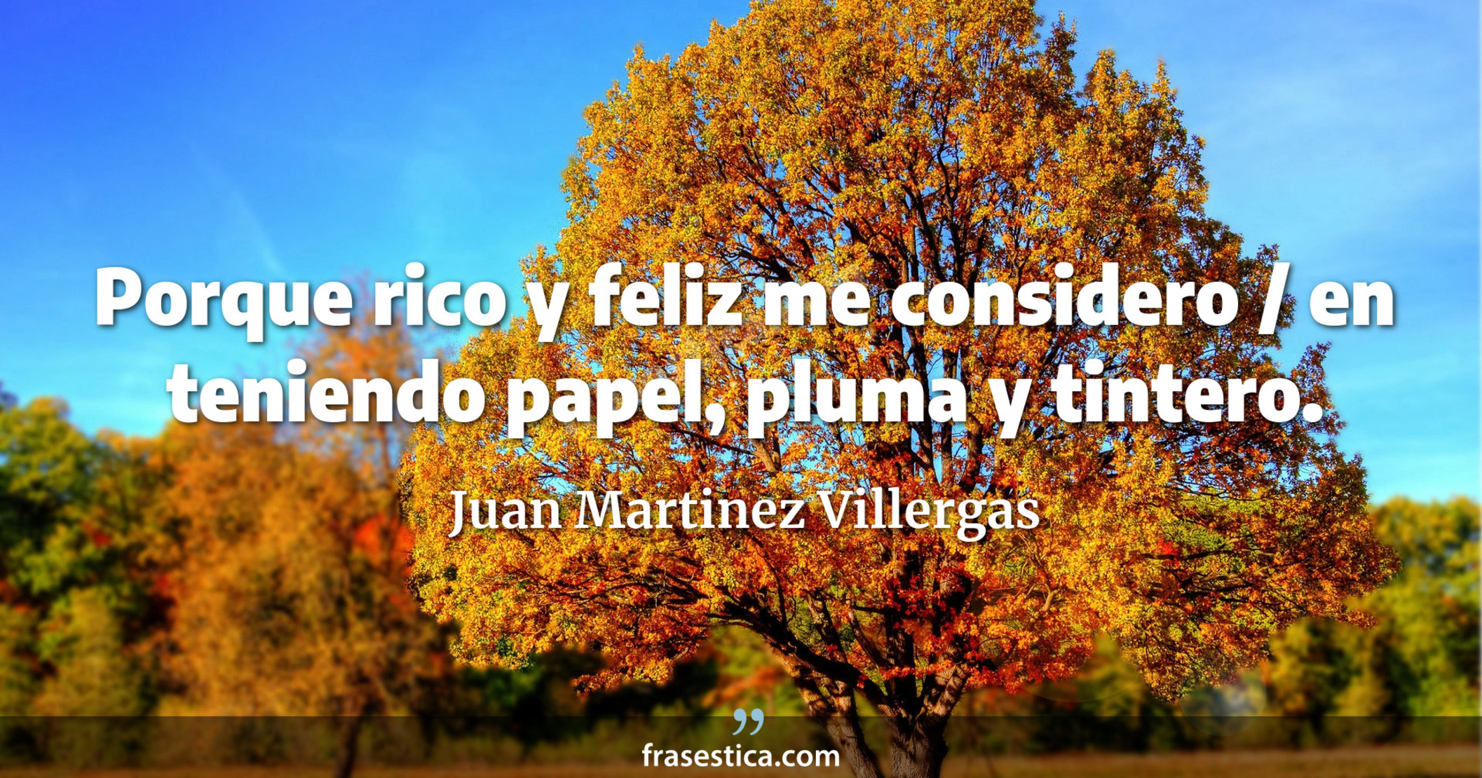 Porque rico y feliz me considero / en teniendo papel, pluma y tintero. - Juan Martinez Villergas