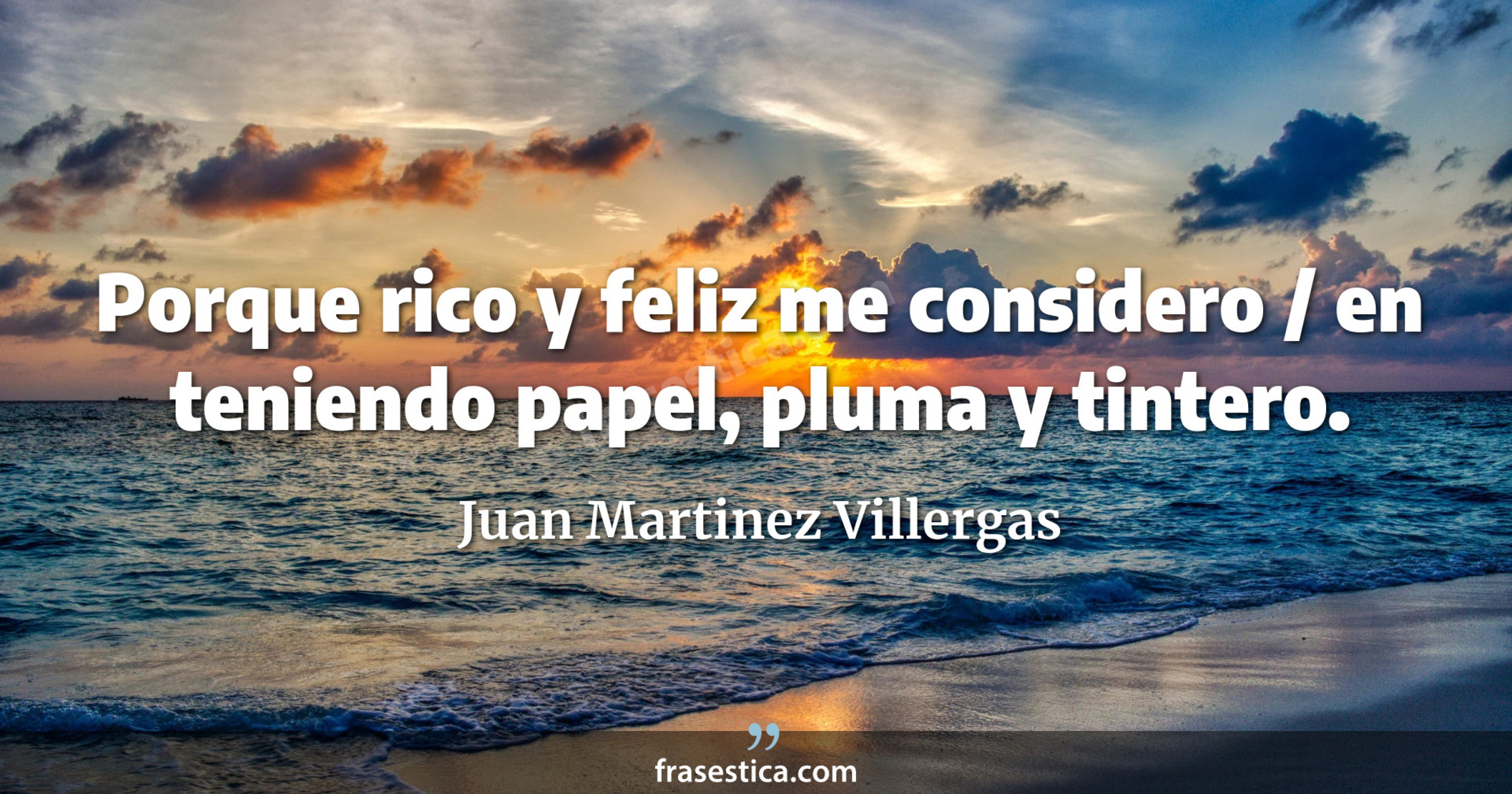 Porque rico y feliz me considero / en teniendo papel, pluma y tintero. - Juan Martinez Villergas