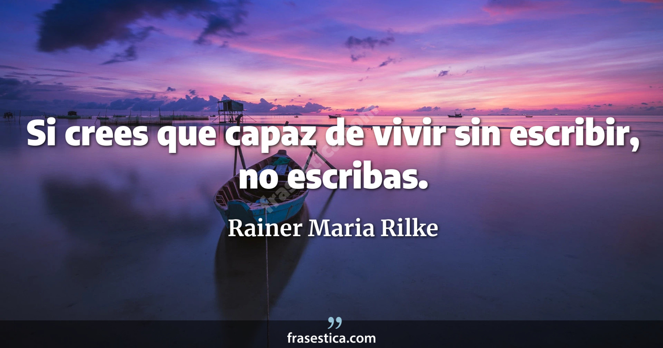 Si crees que capaz de vivir sin escribir, no escribas. - Rainer Maria Rilke