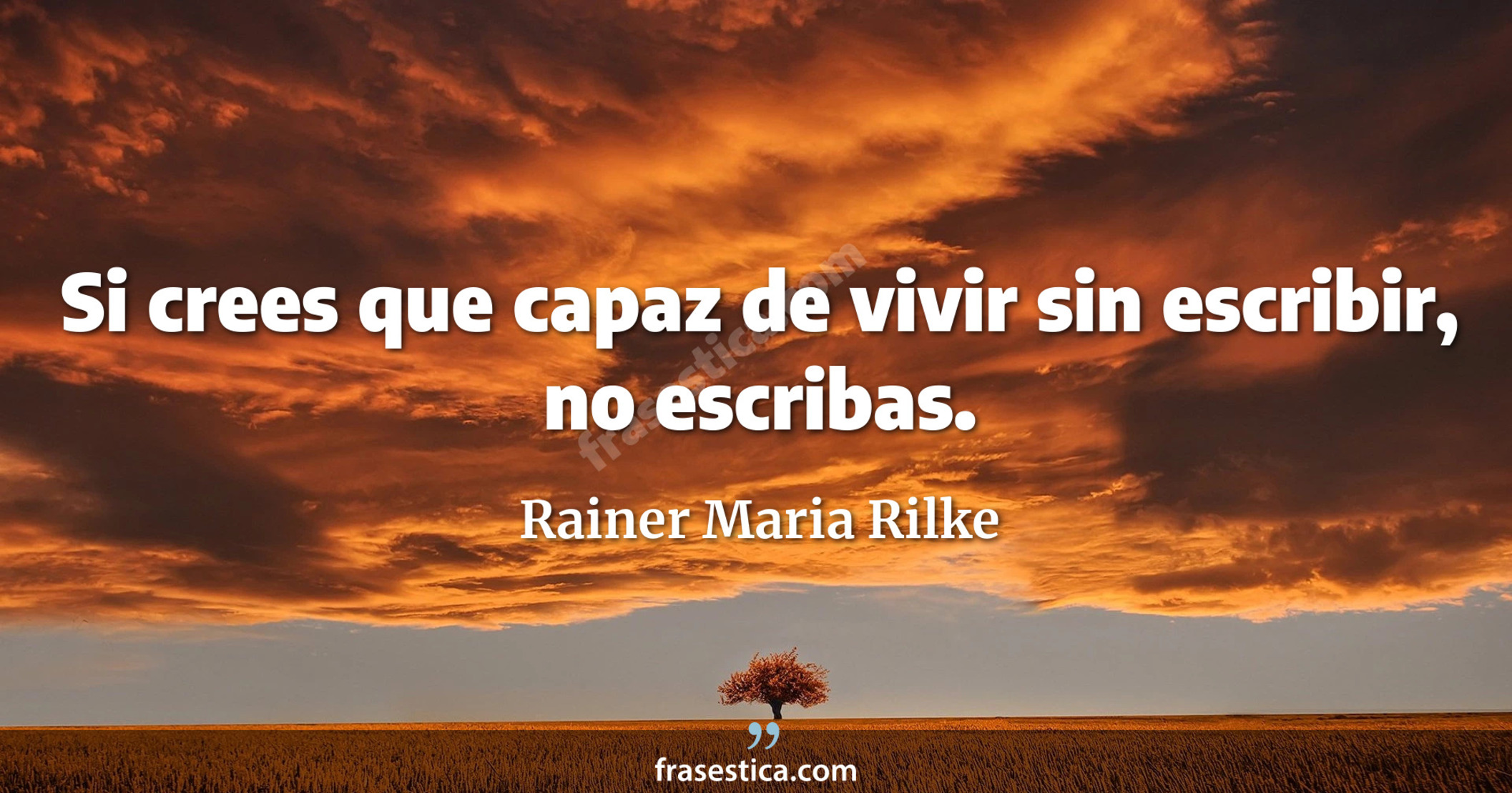 Si crees que capaz de vivir sin escribir, no escribas. - Rainer Maria Rilke