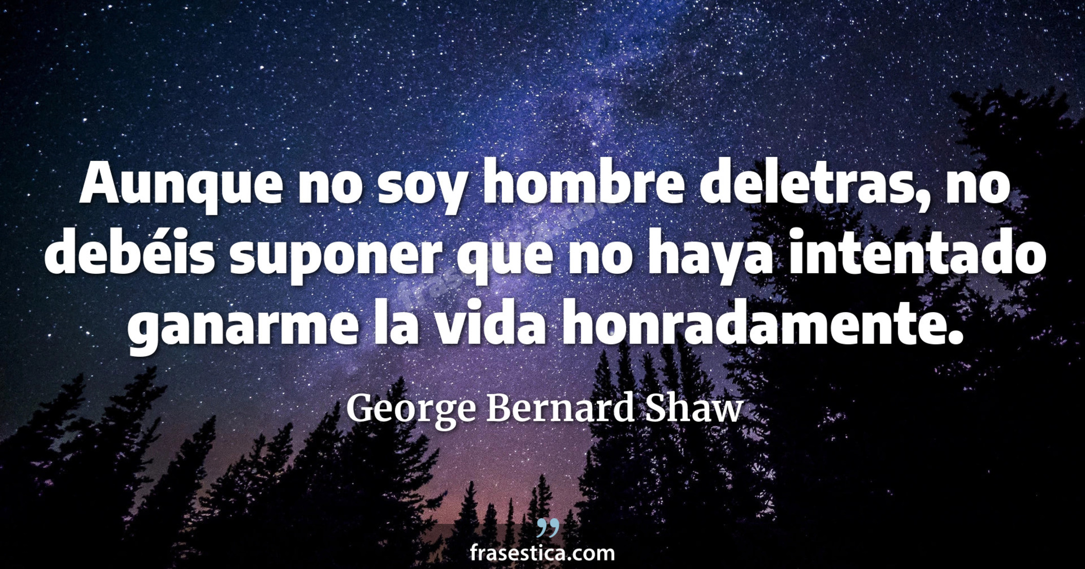 Aunque no soy hombre deletras, no debéis suponer que no haya intentado ganarme la vida honradamente. - George Bernard Shaw