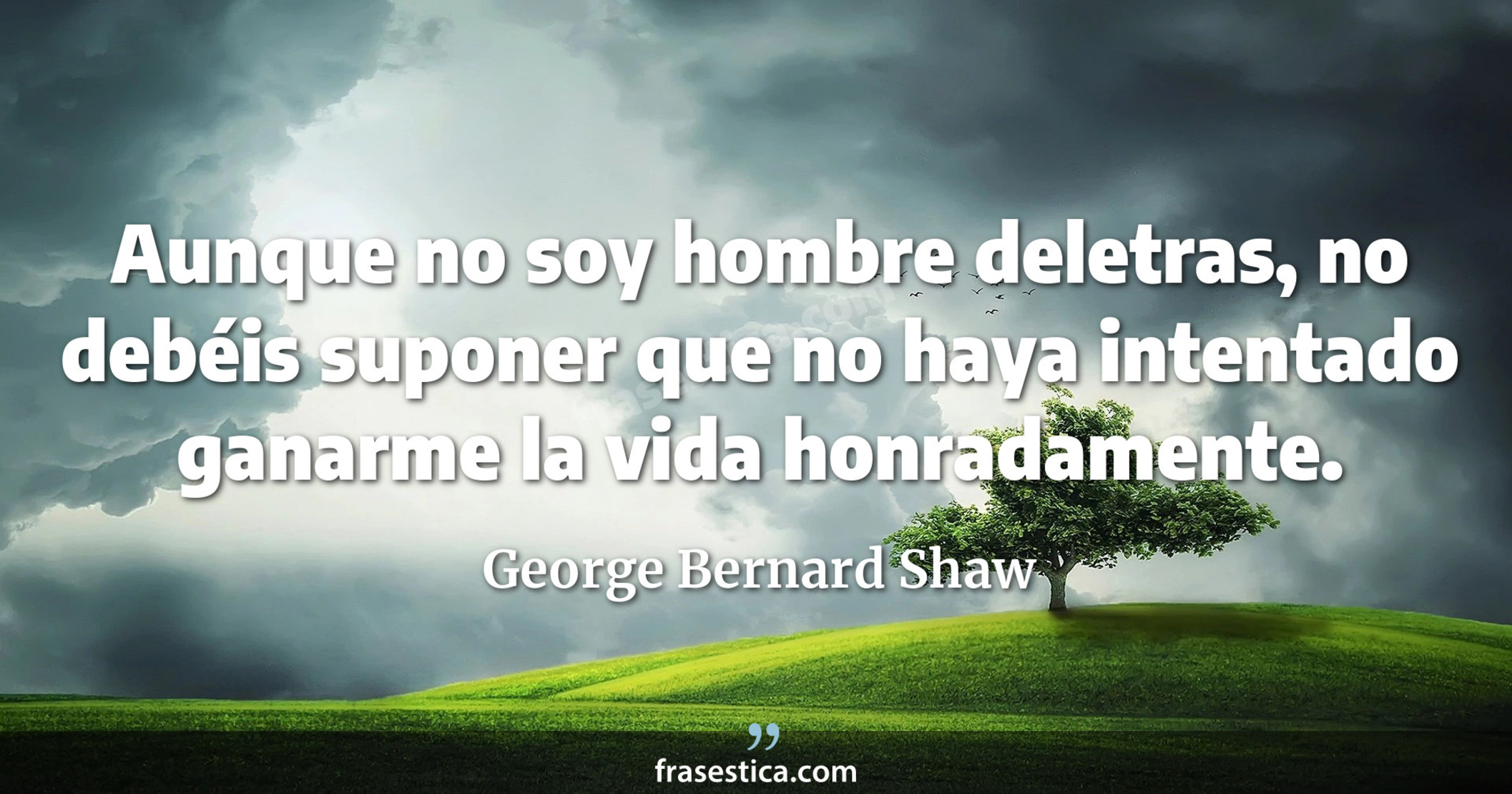 Aunque no soy hombre deletras, no debéis suponer que no haya intentado ganarme la vida honradamente. - George Bernard Shaw