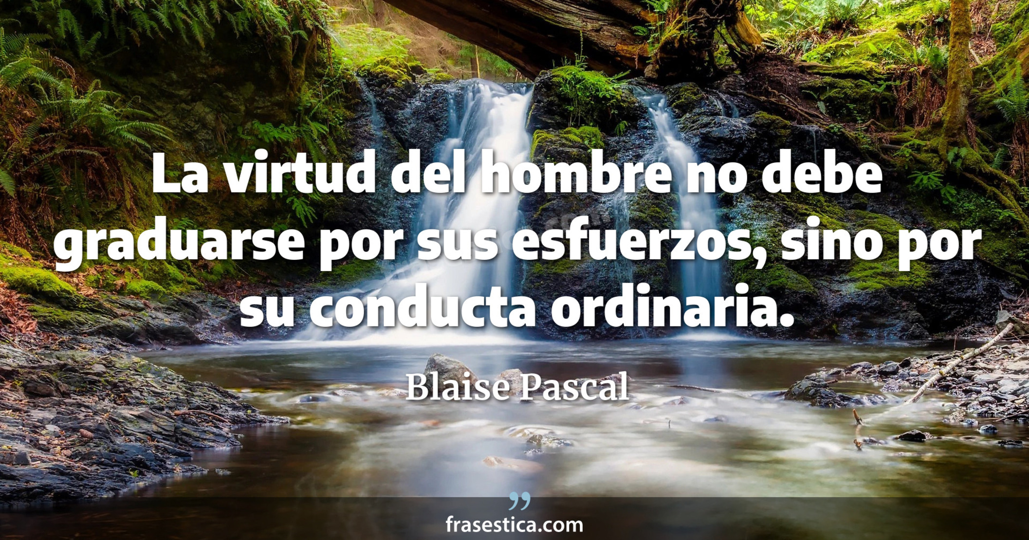La virtud del hombre no debe graduarse por sus esfuerzos, sino por su conducta ordinaria. - Blaise Pascal