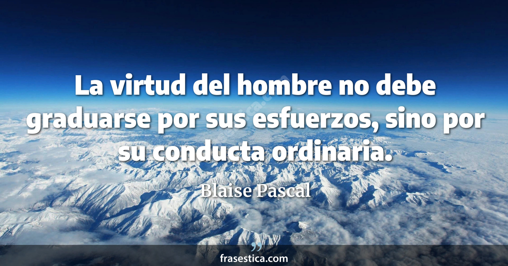 La virtud del hombre no debe graduarse por sus esfuerzos, sino por su conducta ordinaria. - Blaise Pascal