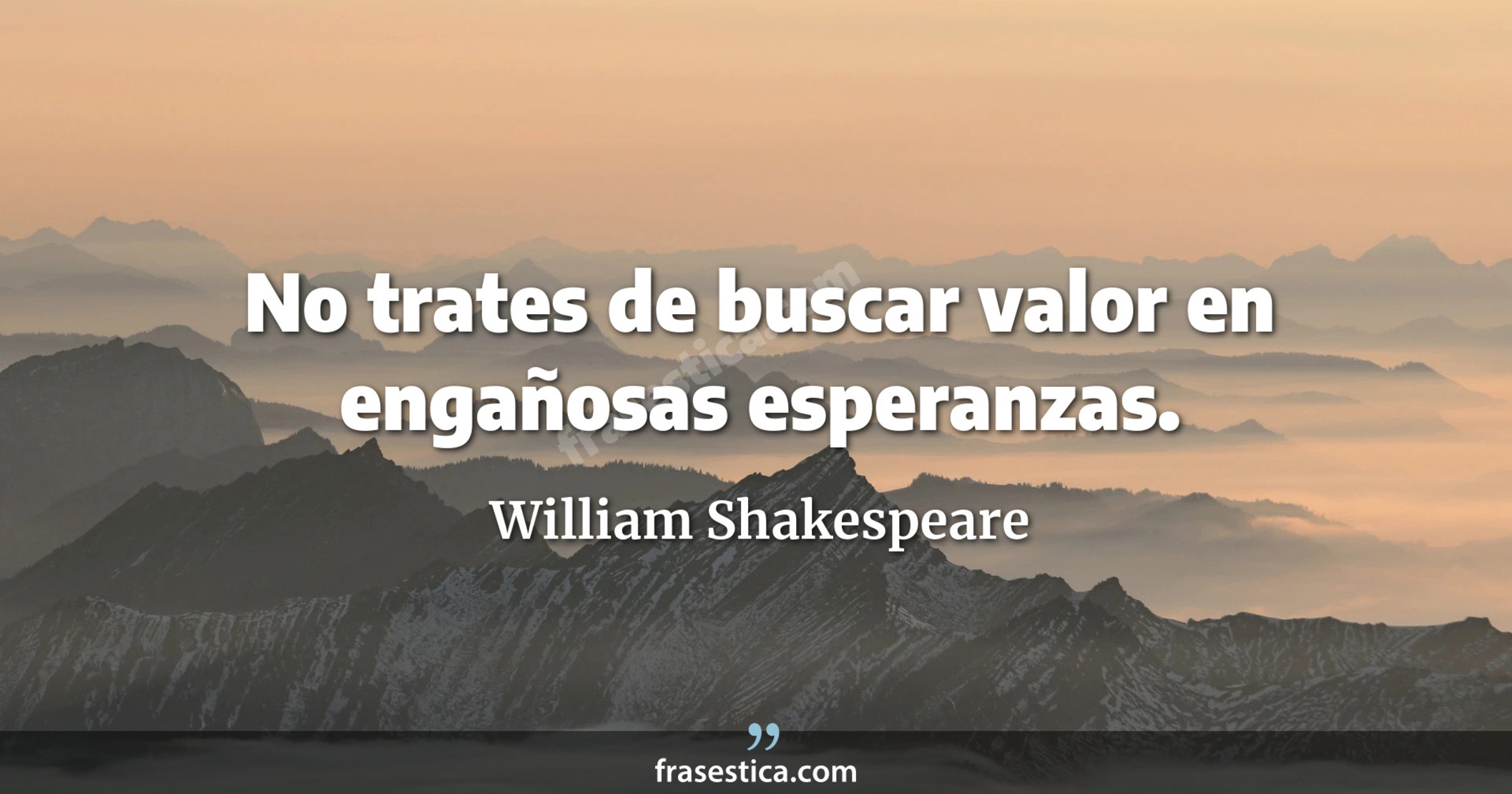 No trates de buscar valor en engañosas esperanzas. - William Shakespeare
