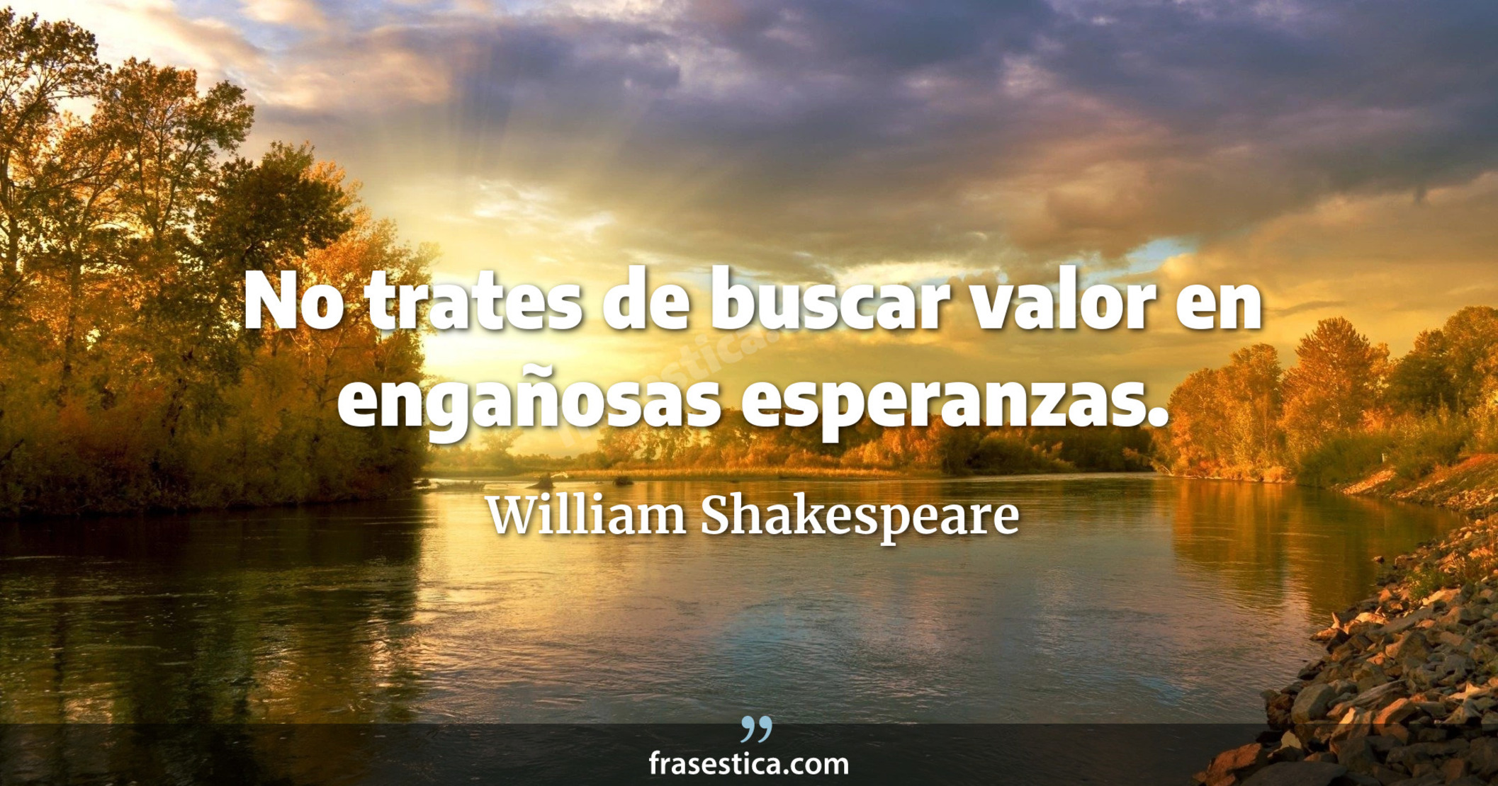 No trates de buscar valor en engañosas esperanzas. - William Shakespeare