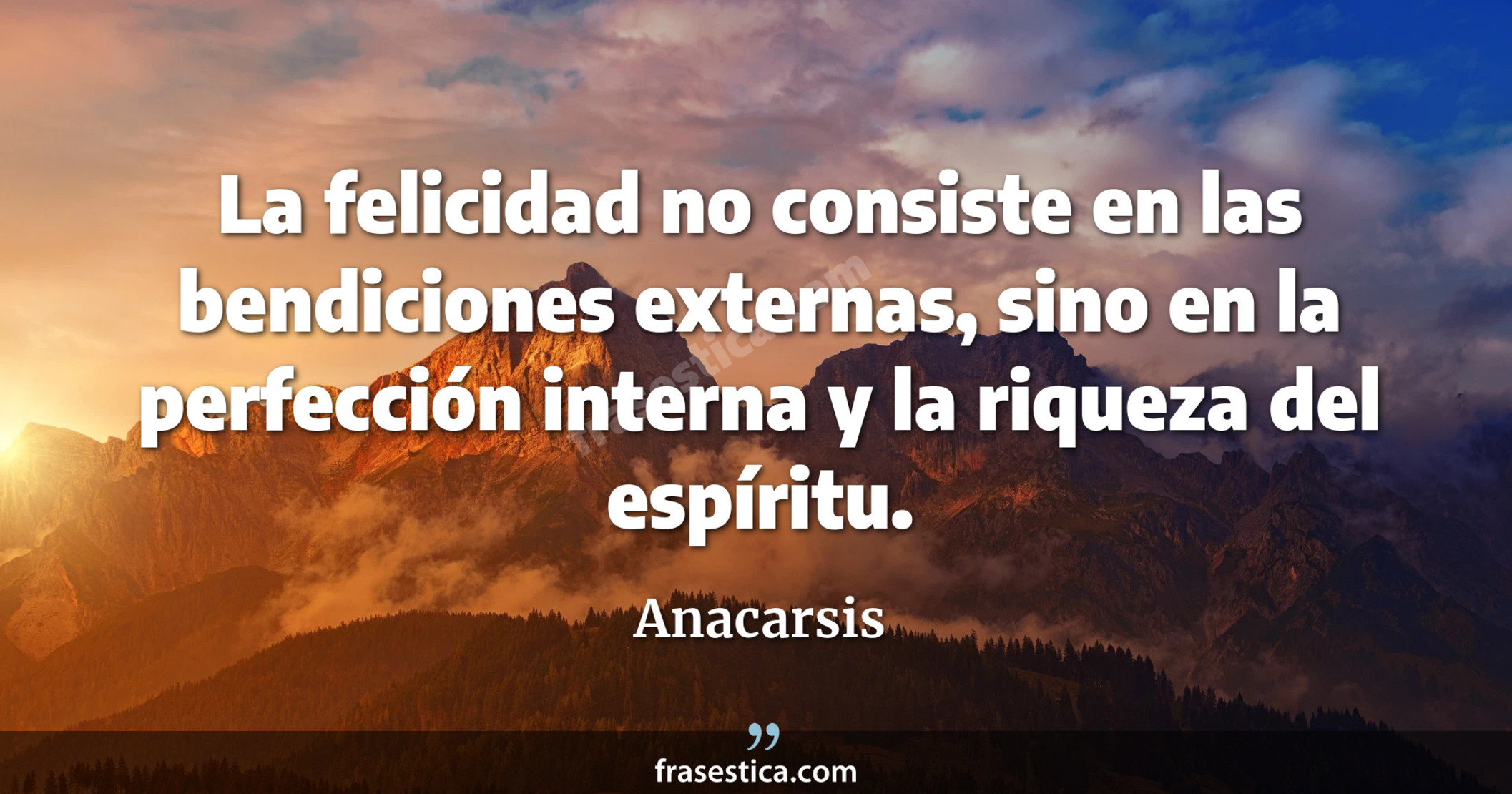La felicidad no consiste en las bendiciones externas, sino en la perfección interna y la riqueza del espíritu. - Anacarsis