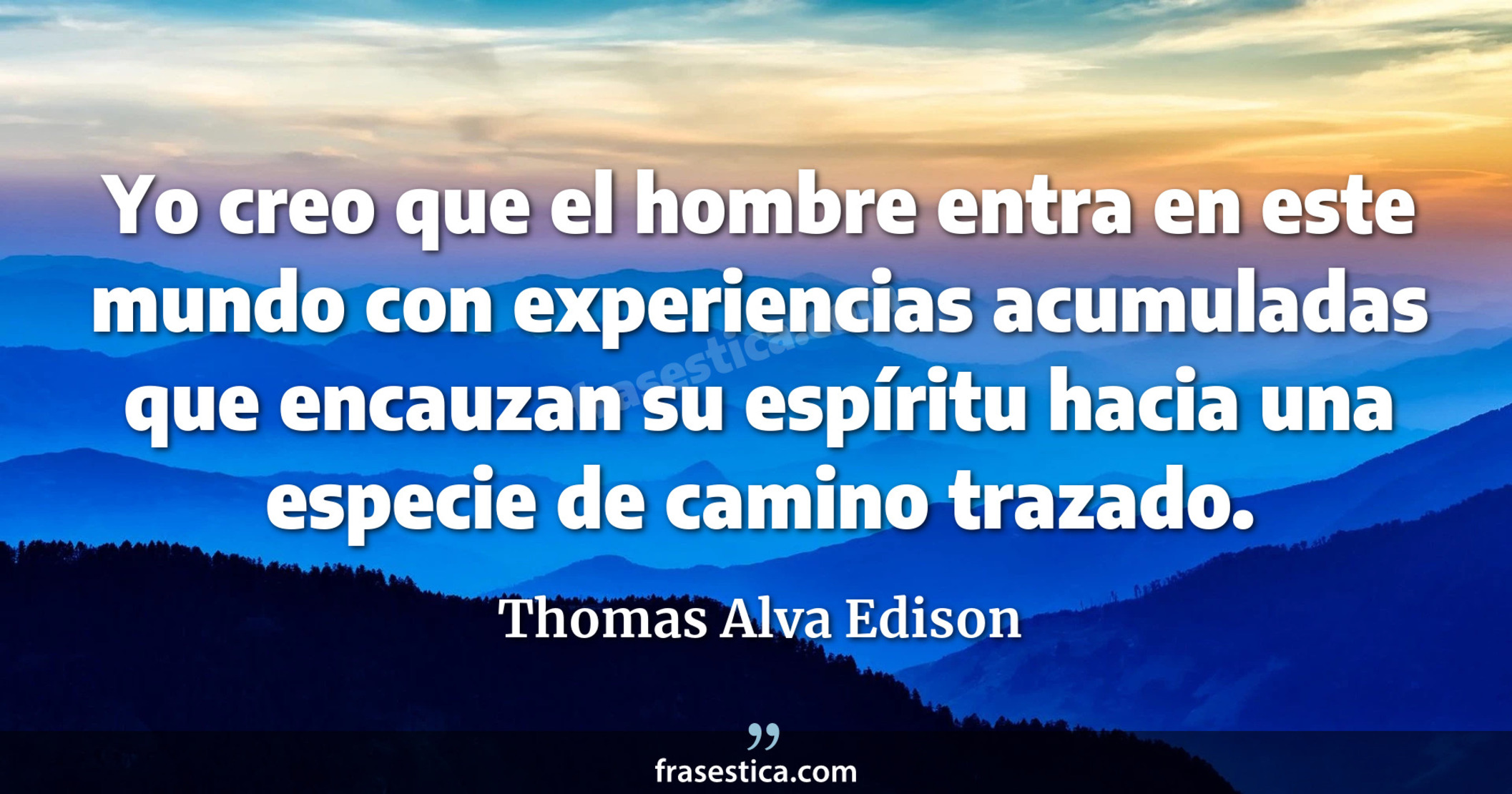 Yo creo que el hombre entra en este mundo con experiencias acumuladas que encauzan su espíritu hacia una especie de camino trazado. - Thomas Alva Edison