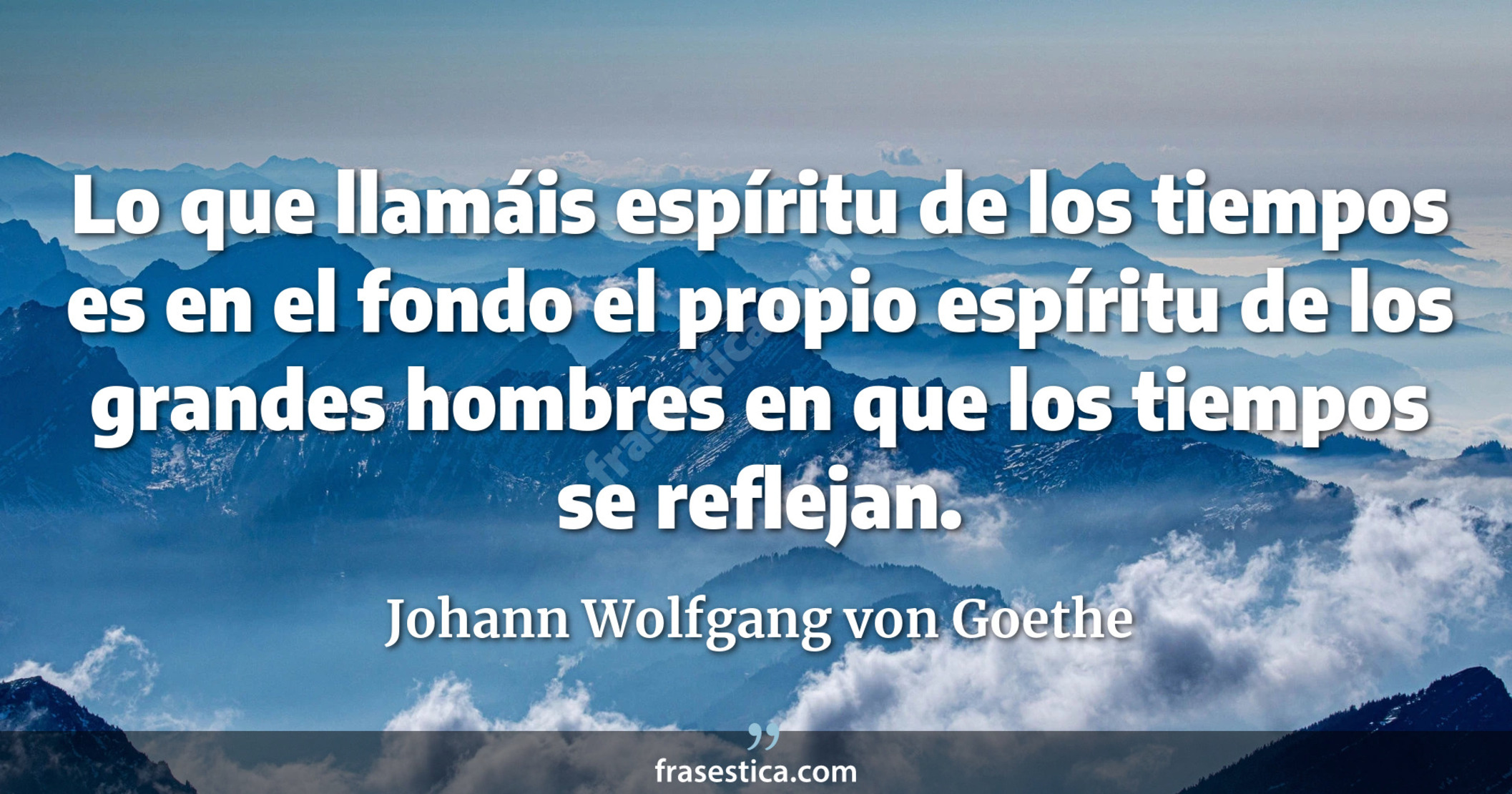 Lo que llamáis espíritu de los tiempos es en el fondo el propio espíritu de los grandes hombres en que los tiempos se reflejan. - Johann Wolfgang von Goethe