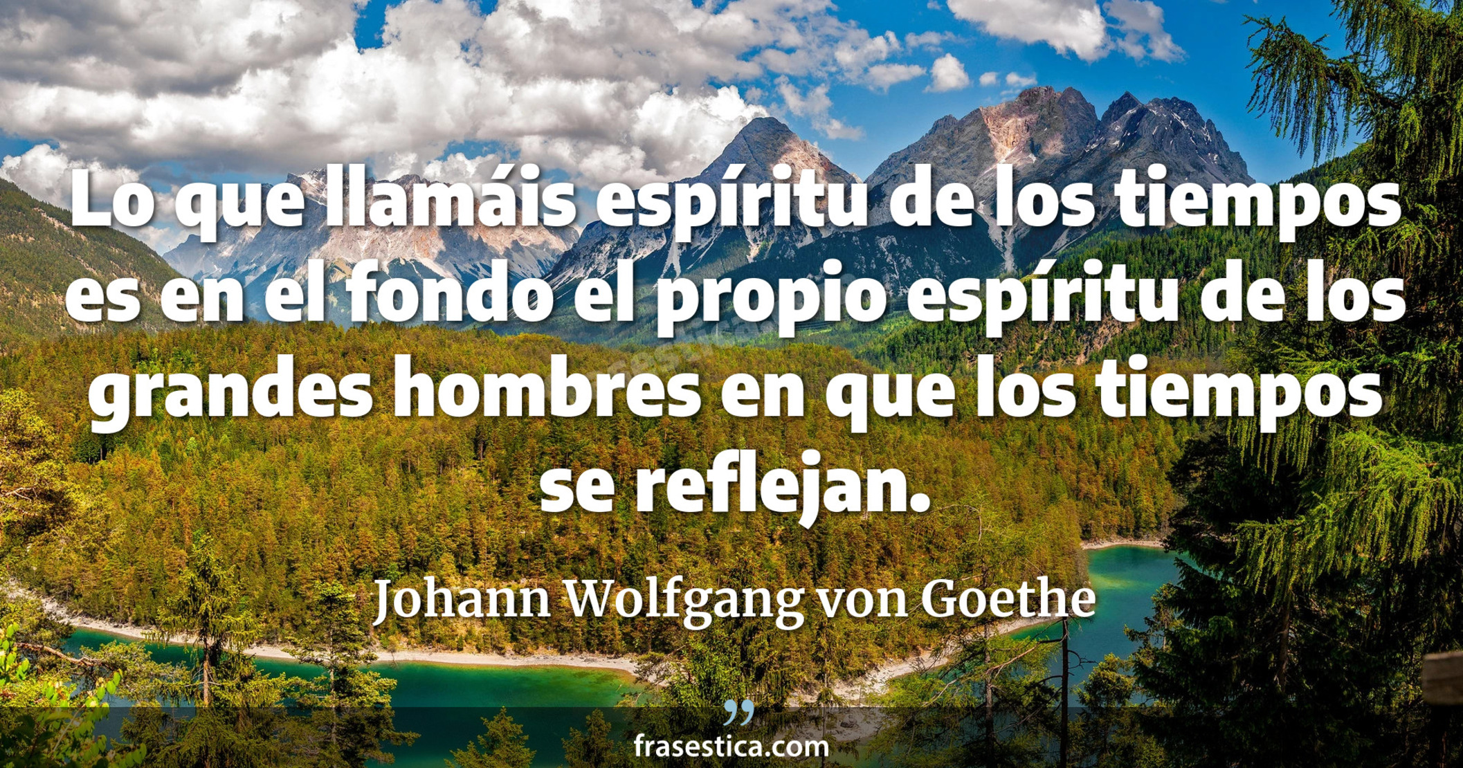 Lo que llamáis espíritu de los tiempos es en el fondo el propio espíritu de los grandes hombres en que los tiempos se reflejan. - Johann Wolfgang von Goethe