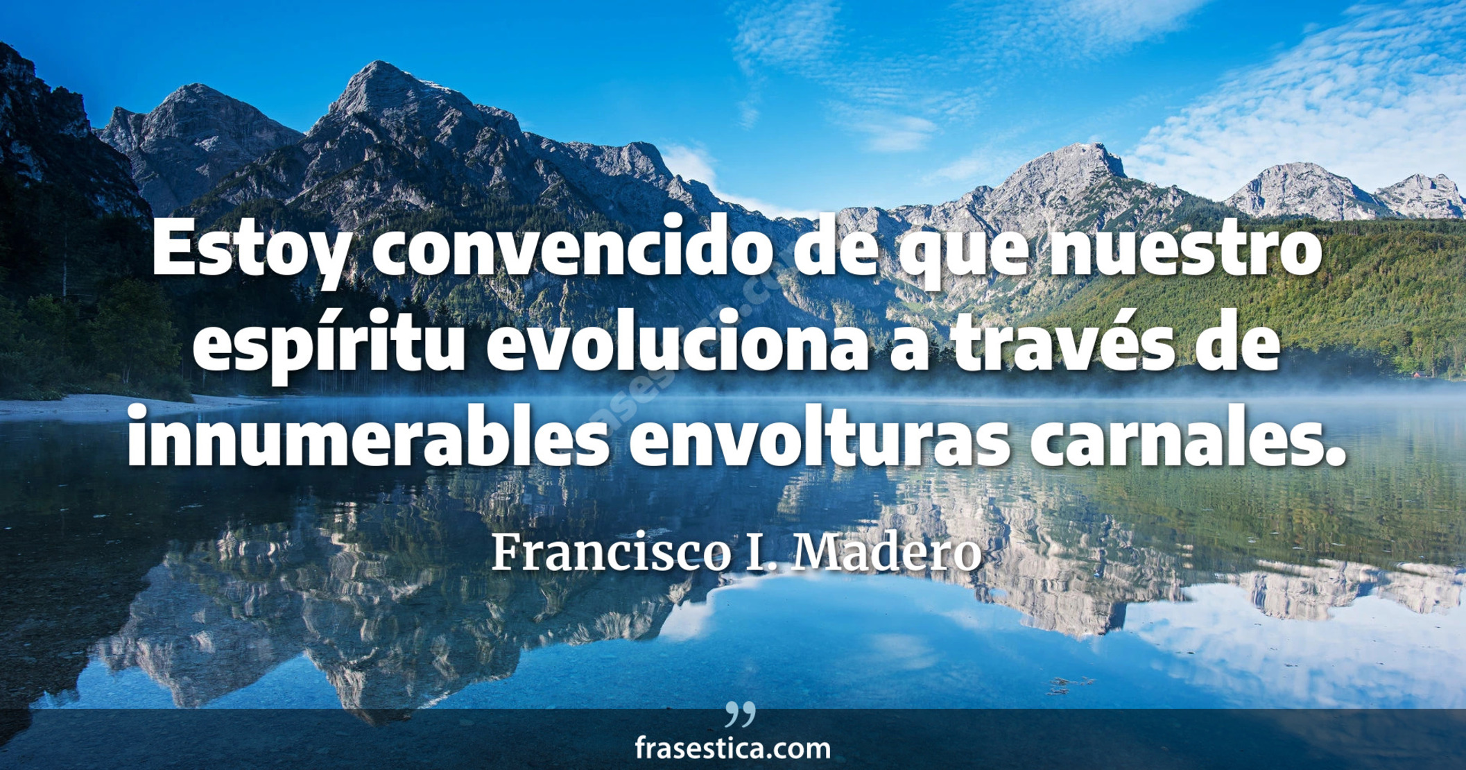 Estoy convencido de que nuestro espíritu evoluciona a través de innumerables envolturas carnales. - Francisco I. Madero