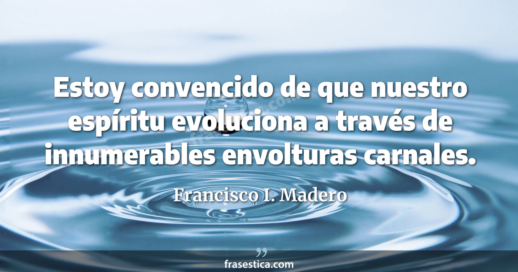 Estoy convencido de que nuestro espíritu evoluciona a través de innumerables envolturas carnales. - Francisco I. Madero