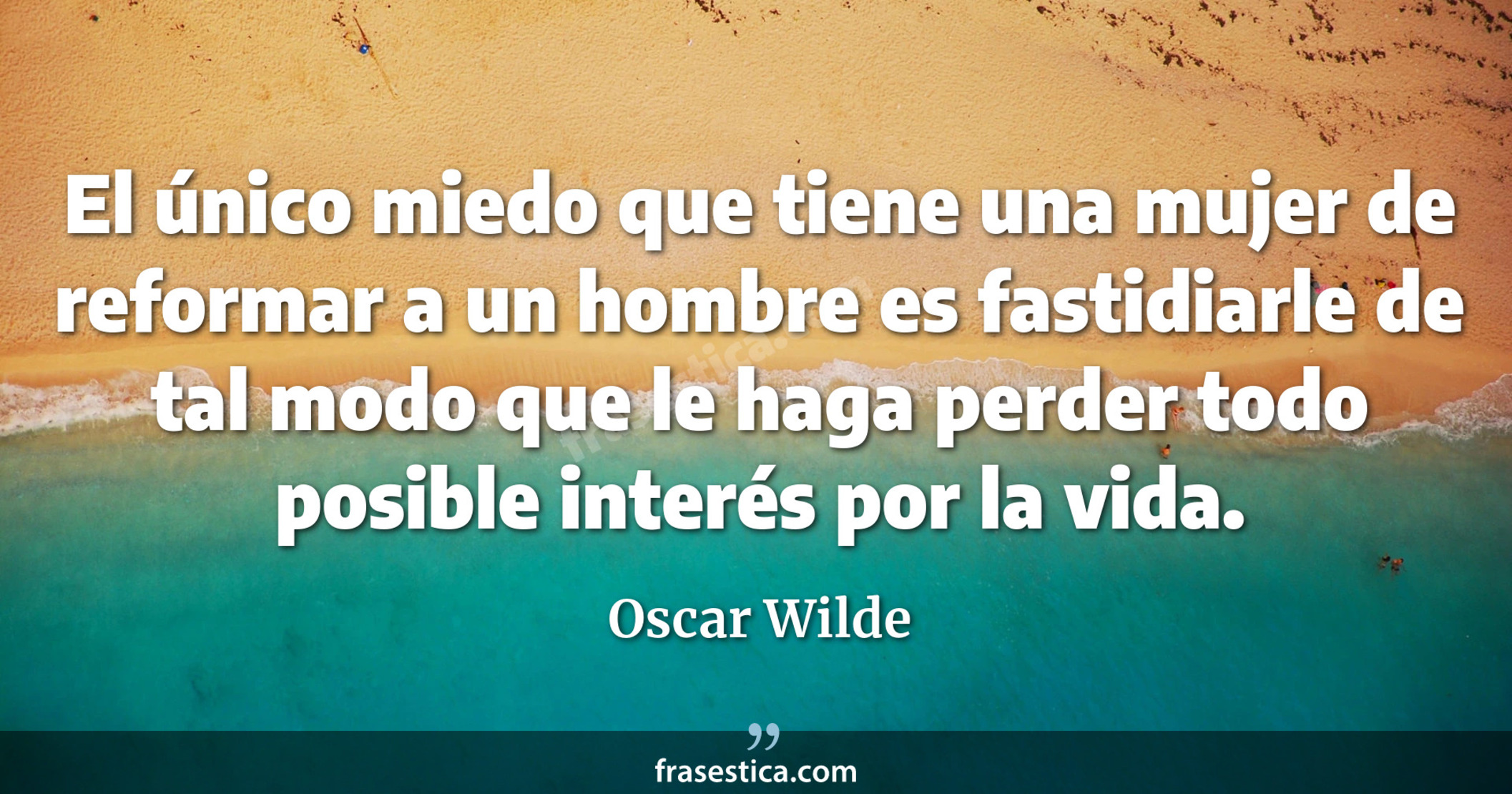 El único miedo que tiene una mujer de reformar a un hombre es fastidiarle de tal modo que le haga perder todo posible interés por la vida. - Oscar Wilde