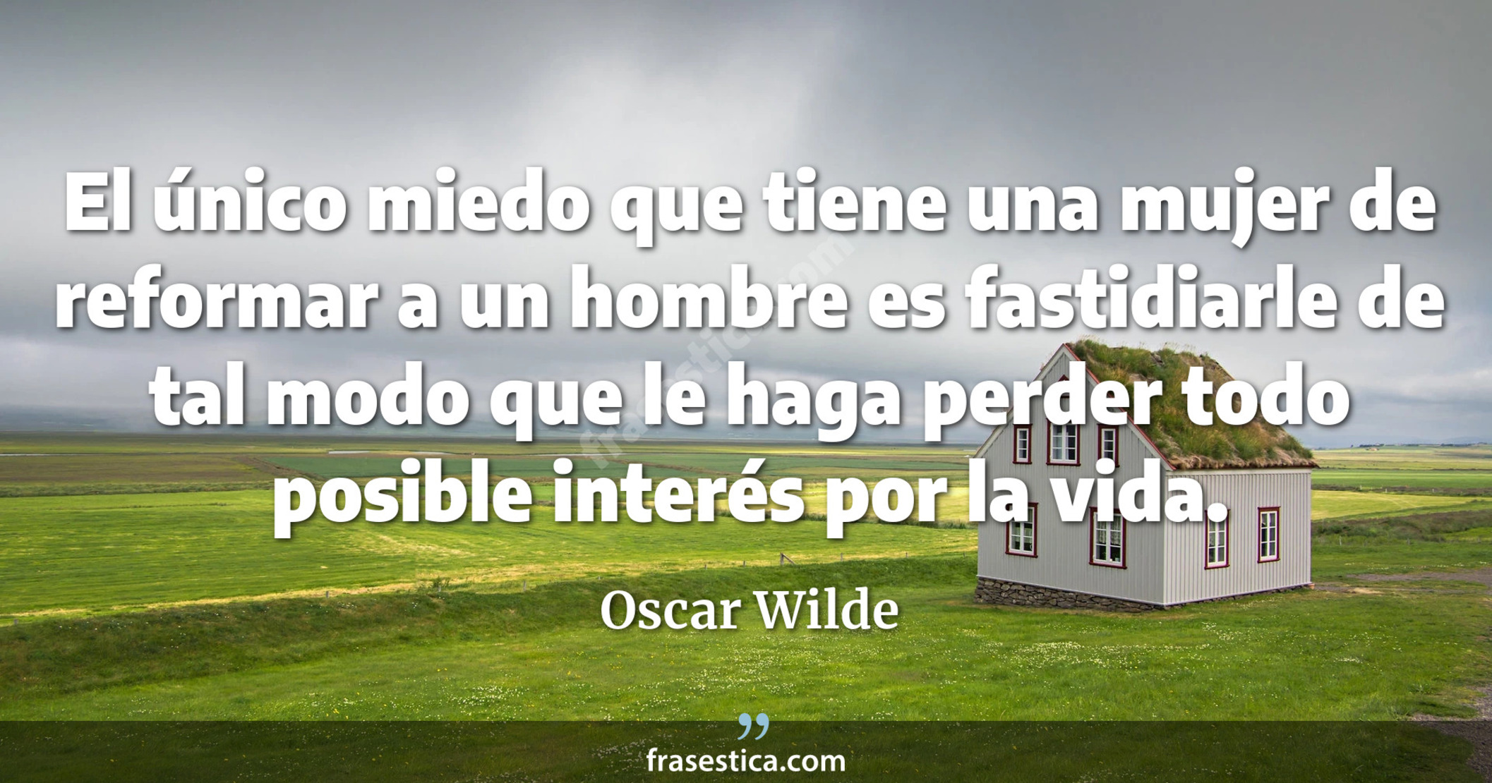 El único miedo que tiene una mujer de reformar a un hombre es fastidiarle de tal modo que le haga perder todo posible interés por la vida. - Oscar Wilde
