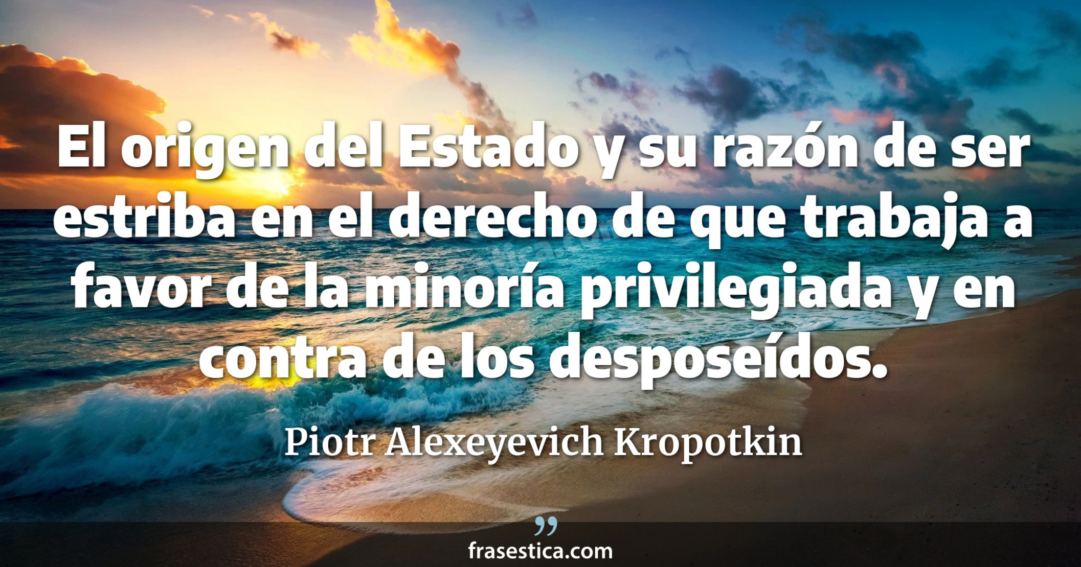 El origen del Estado y su razón de ser estriba en el derecho de que trabaja a favor de la minoría privilegiada y en contra de los desposeídos. - Piotr Alexeyevich Kropotkin