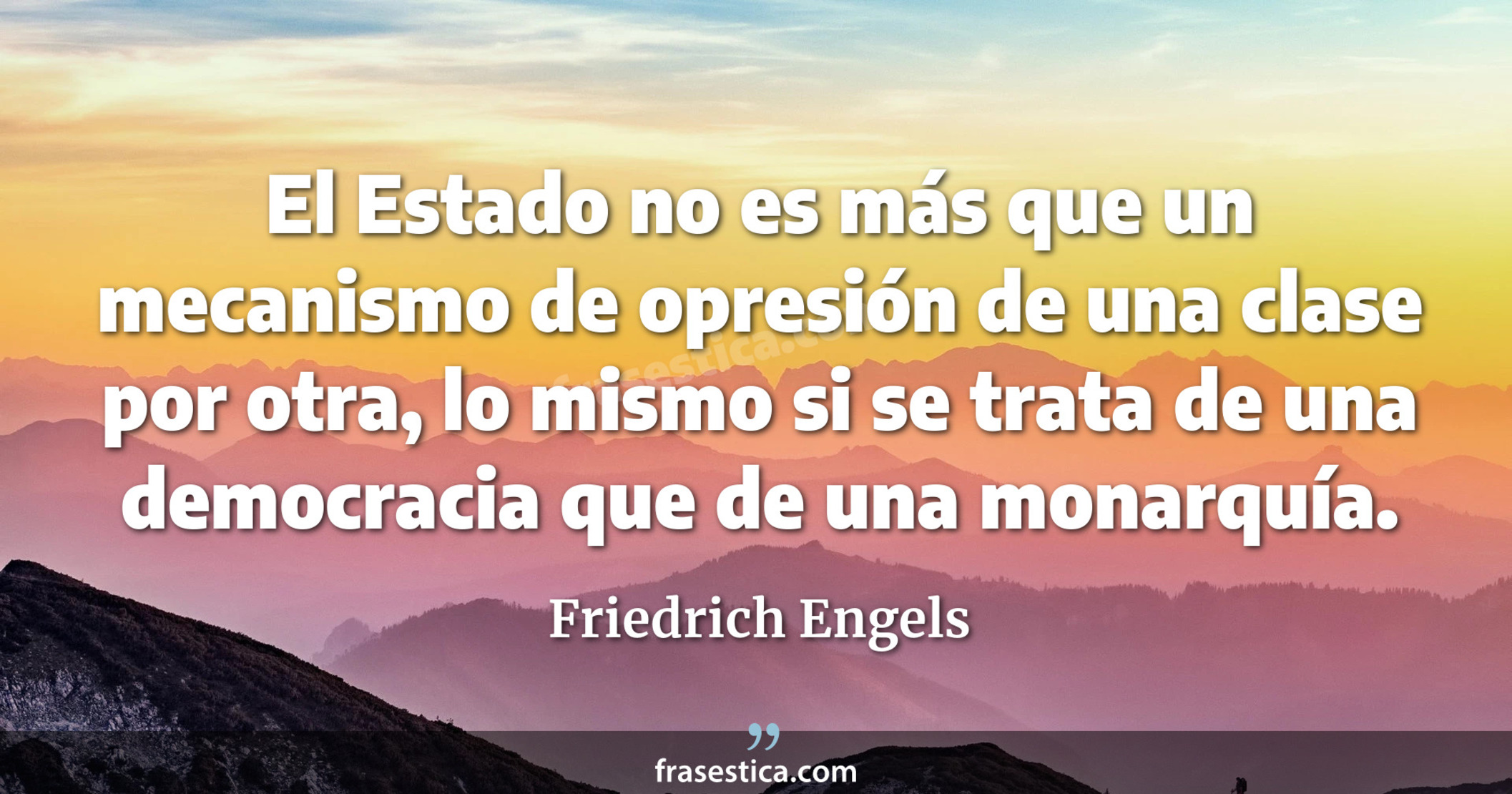 El Estado no es más que un mecanismo de opresión de una clase por otra, lo mismo si se trata de una democracia que de una monarquía. - Friedrich Engels