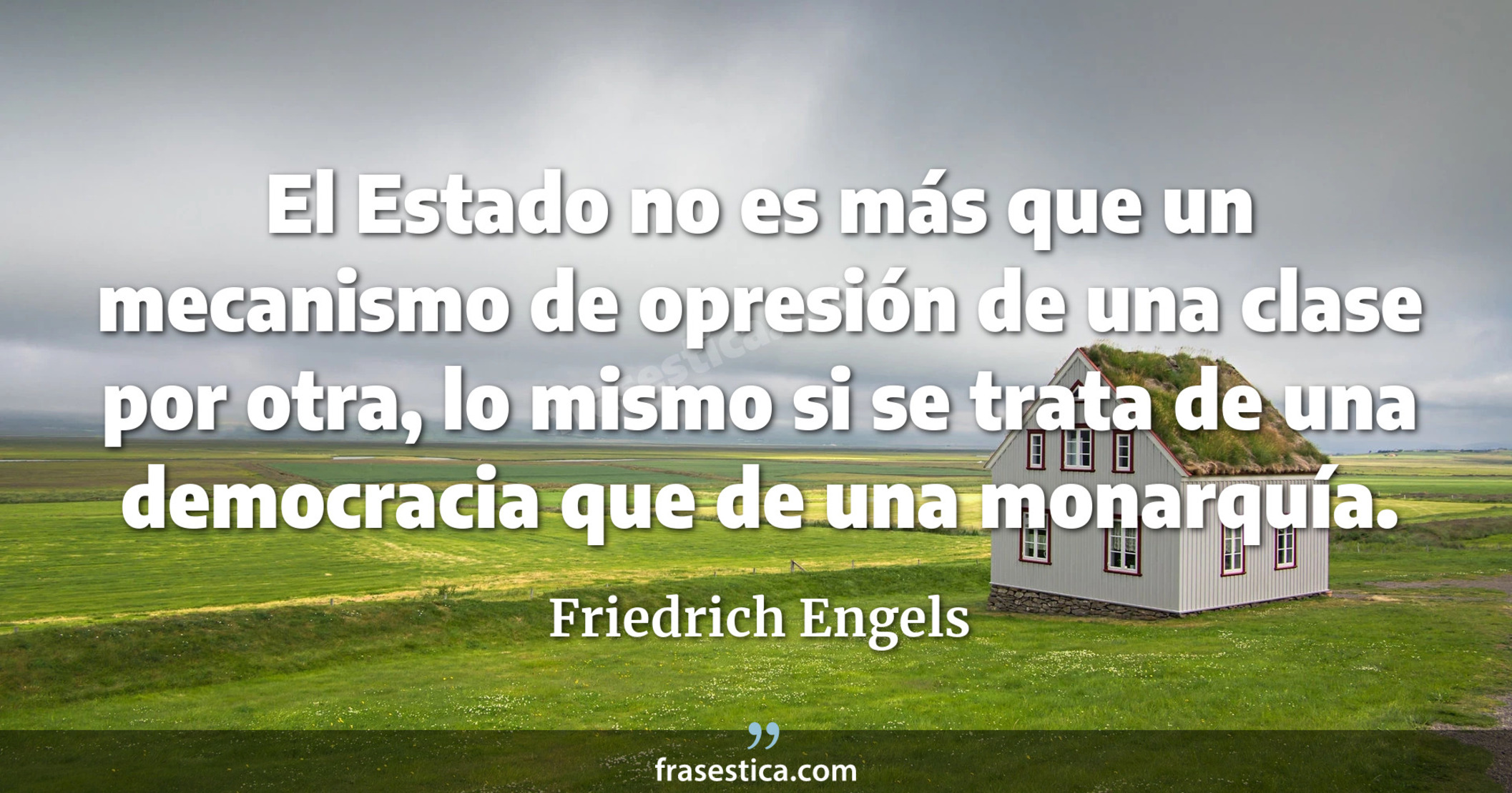 El Estado no es más que un mecanismo de opresión de una clase por otra, lo mismo si se trata de una democracia que de una monarquía. - Friedrich Engels