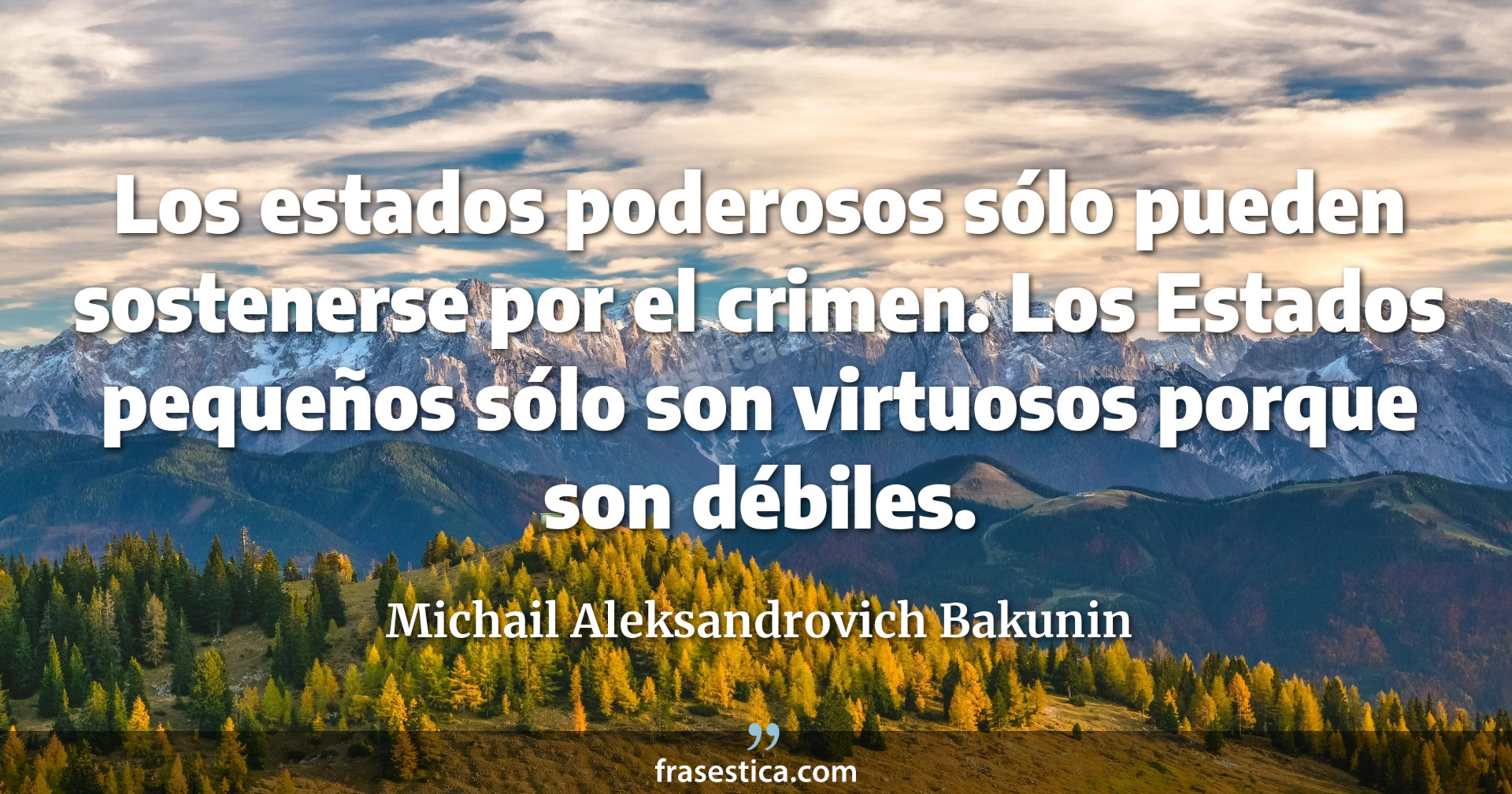 Los estados poderosos sólo pueden sostenerse por el crimen. Los Estados pequeños sólo son virtuosos porque son débiles. - Michail Aleksandrovich Bakunin