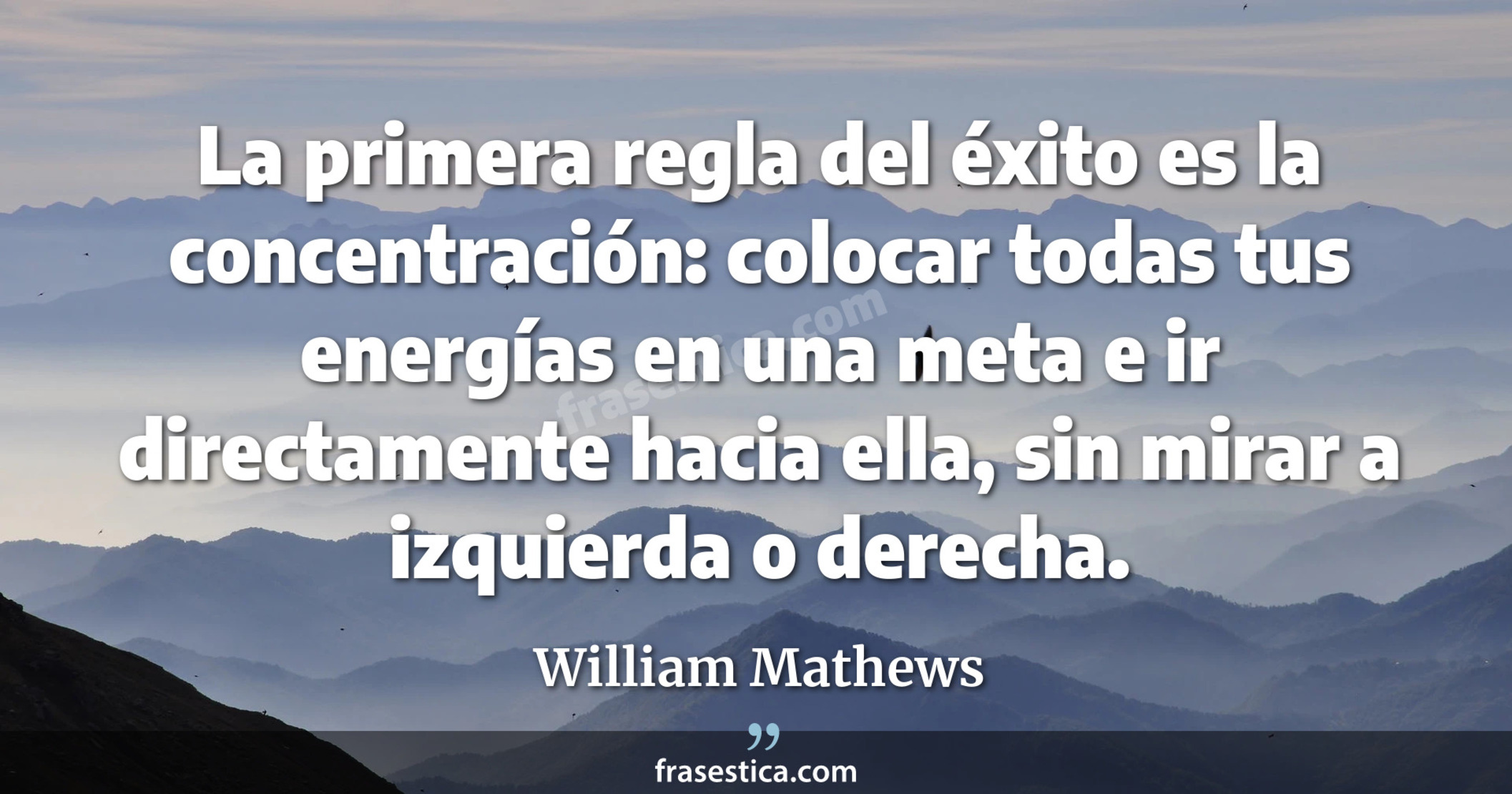 La primera regla del éxito es la concentración: colocar todas tus energías en una meta e ir directamente hacia ella, sin mirar a izquierda o derecha. - William Mathews