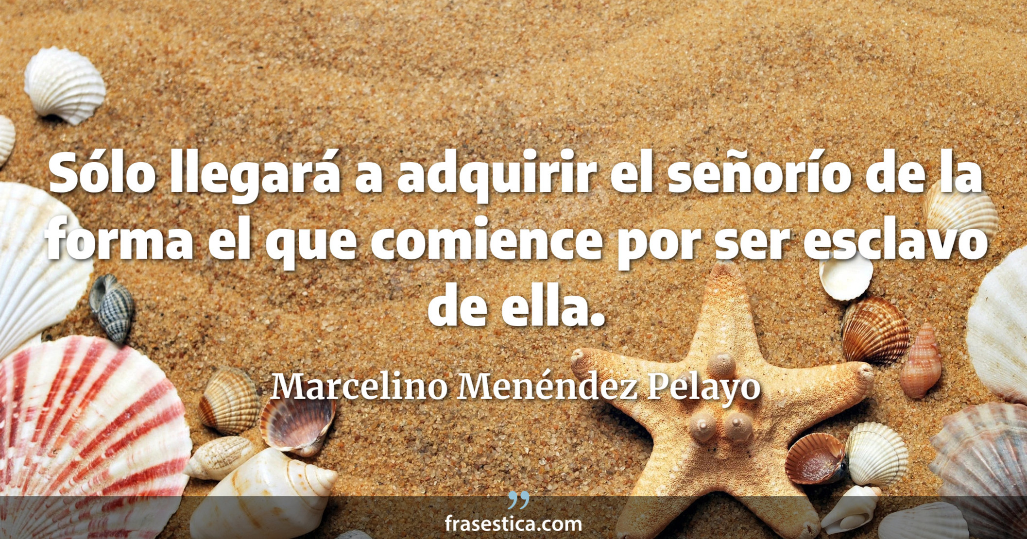 Sólo llegará a adquirir el señorío de la forma el que comience por ser esclavo de ella. - Marcelino Menéndez Pelayo