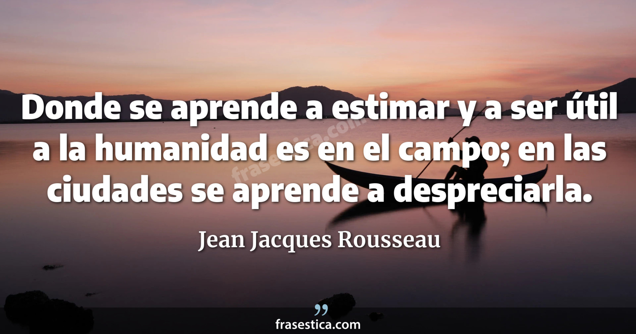 Donde se aprende a estimar y a ser útil a la humanidad es en el campo; en las ciudades se aprende a despreciarla. - Jean Jacques Rousseau