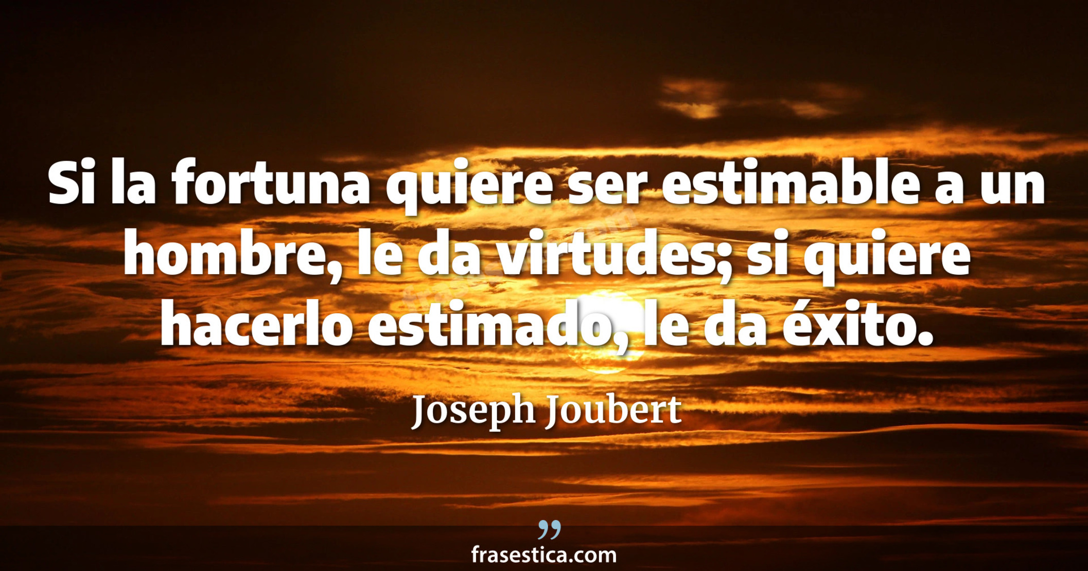 Si la fortuna quiere ser estimable a un hombre, le da virtudes; si quiere hacerlo estimado, le da éxito. - Joseph Joubert