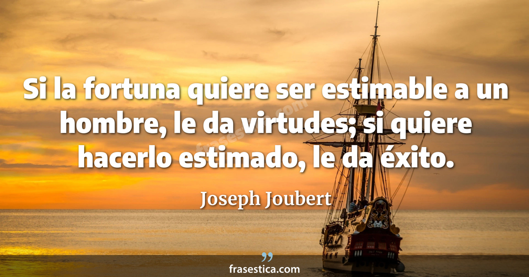 Si la fortuna quiere ser estimable a un hombre, le da virtudes; si quiere hacerlo estimado, le da éxito. - Joseph Joubert