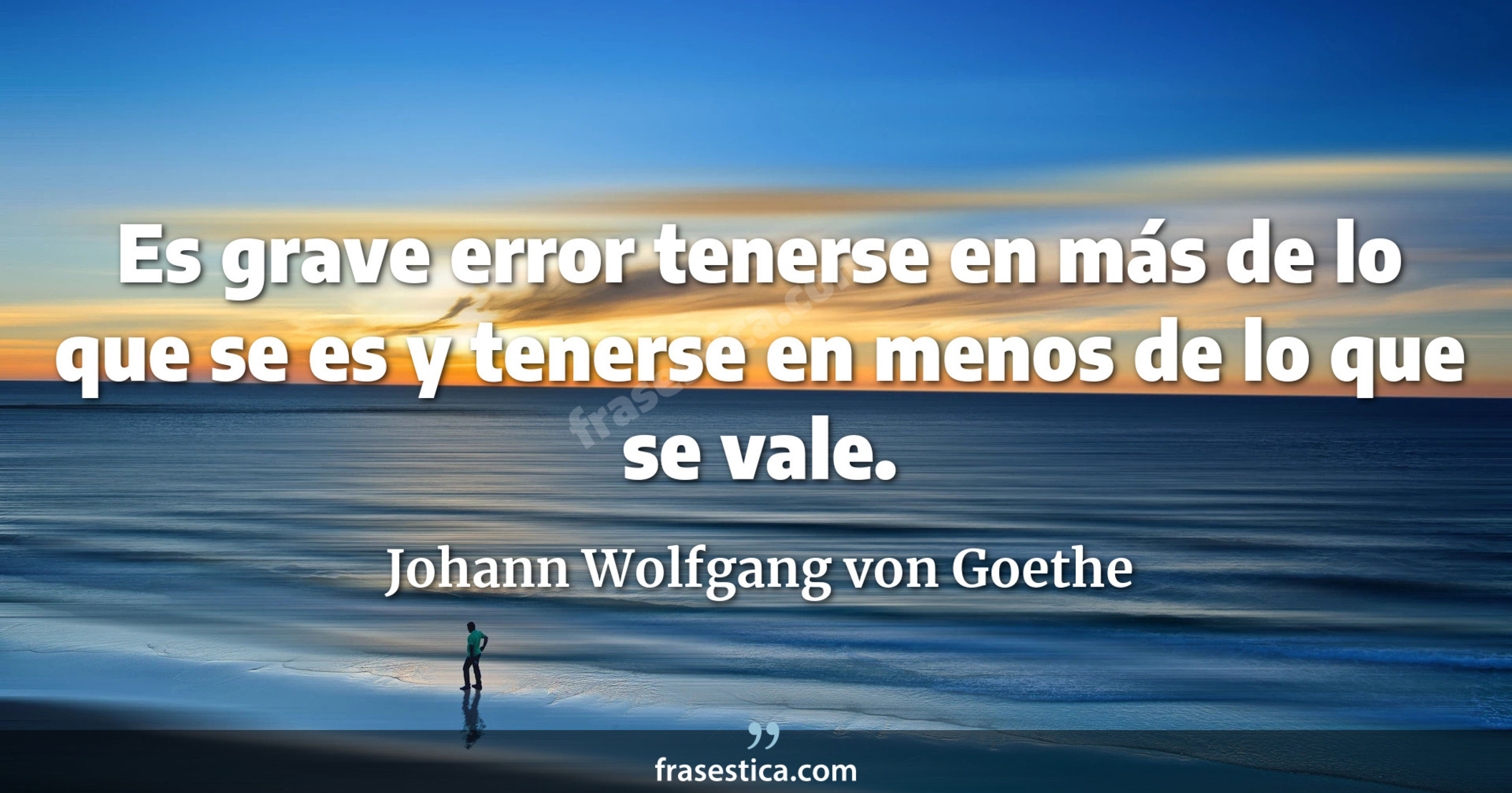 Es grave error tenerse en más de lo que se es y tenerse en menos de lo que se vale. - Johann Wolfgang von Goethe