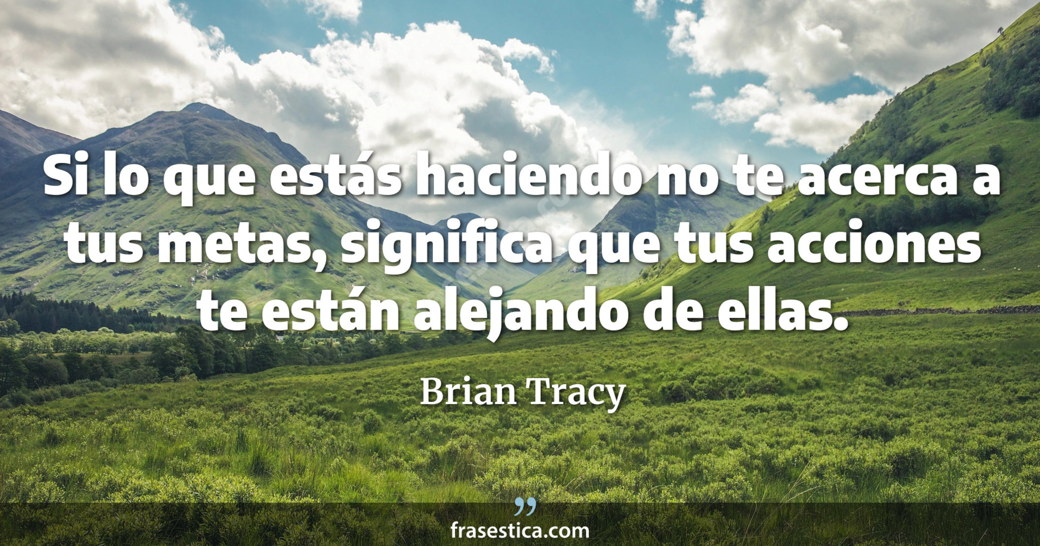 Si lo que estás haciendo no te acerca a tus metas, significa que tus acciones te están alejando de ellas. - Brian Tracy