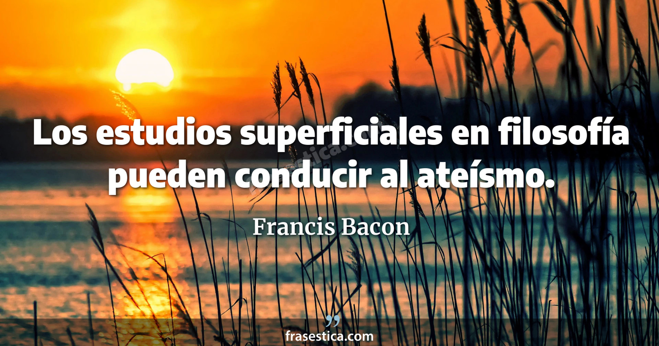 Los estudios superficiales en filosofía pueden conducir al ateísmo. - Francis Bacon