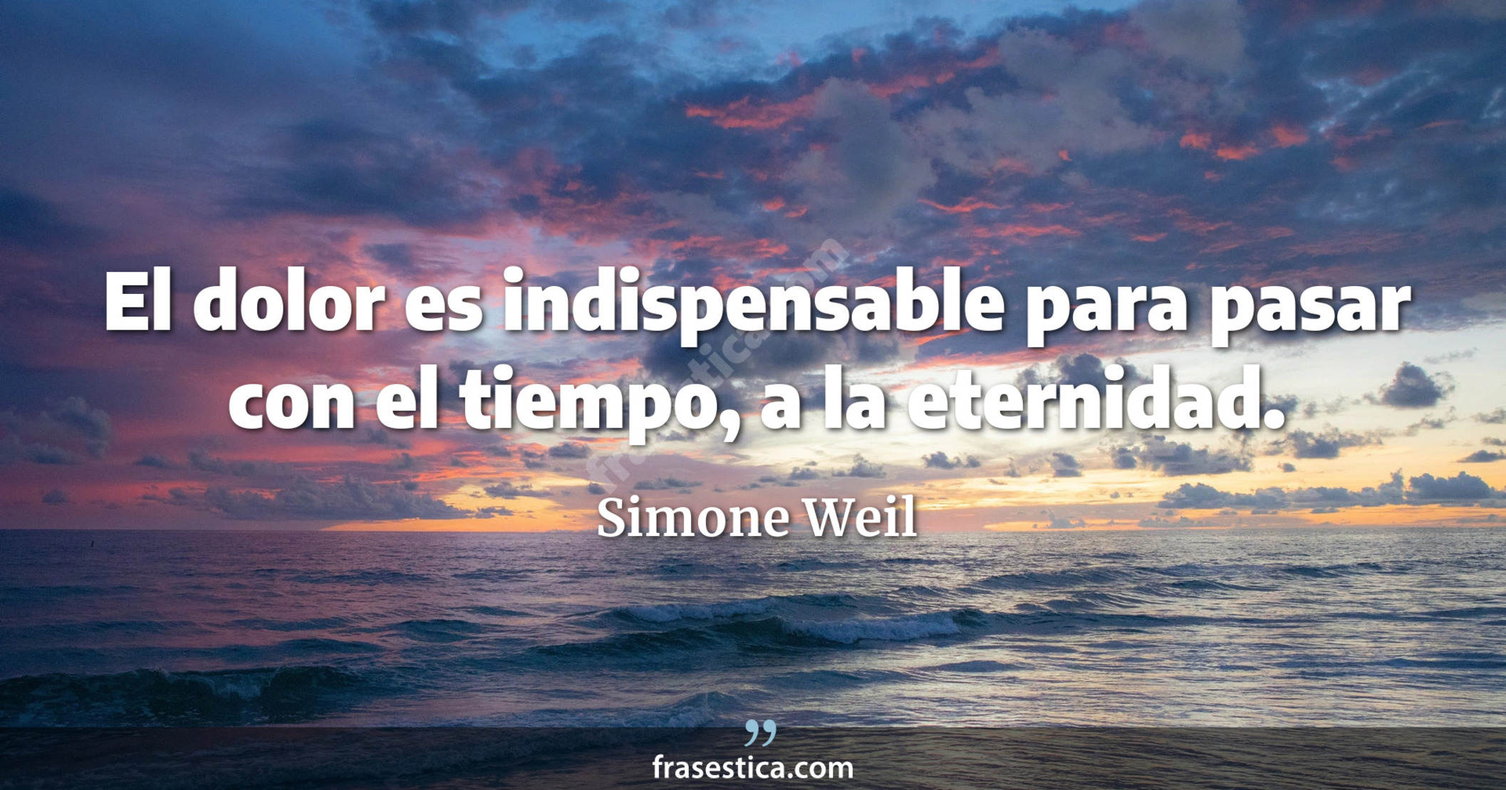 El dolor es indispensable para pasar con el tiempo, a la eternidad. - Simone Weil